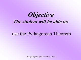 Objective
The student will be able to:
use the Pythagorean Theorem
Designed by Skip Tyler, Varina High School
 