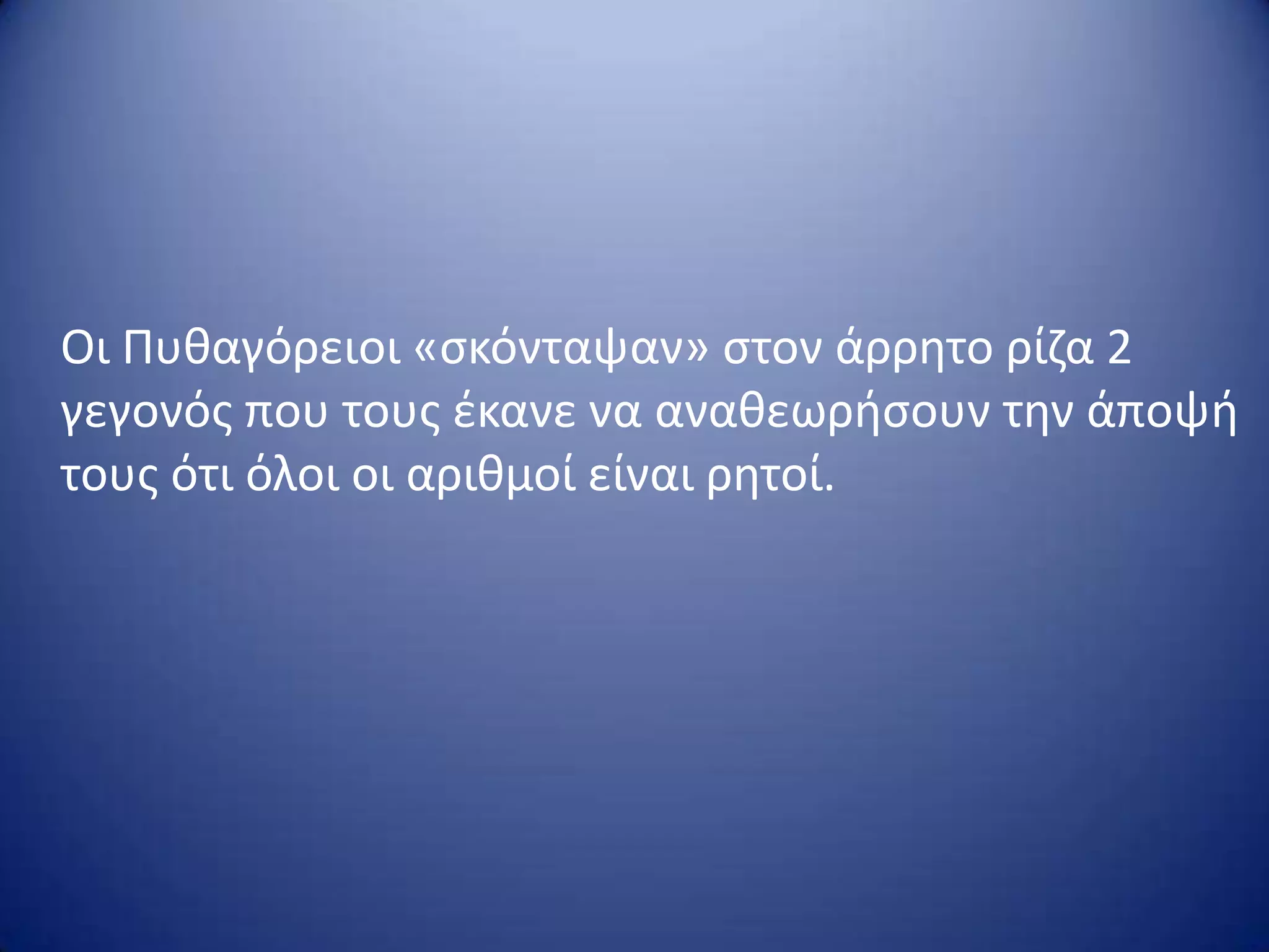 Οι Πυκαγόρειοι «ςκόνταψαν» ςτον άρρθτο ρίηα 2
γεγονόσ που τουσ ζκανε να ανακεωριςουν τθν άποψι
τουσ ότι όλοι οι αρικμοί είναι ρθτοί.

 