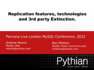 Replication features, technologies
     and 3rd party Extinction.



Percona Live London MySQL Conference, 2012
Andrew Moore            Ben Mildren
MySQL DBA               MySQL Team Technical Lead
moore@pythian.com       mildren@pythian.com
 