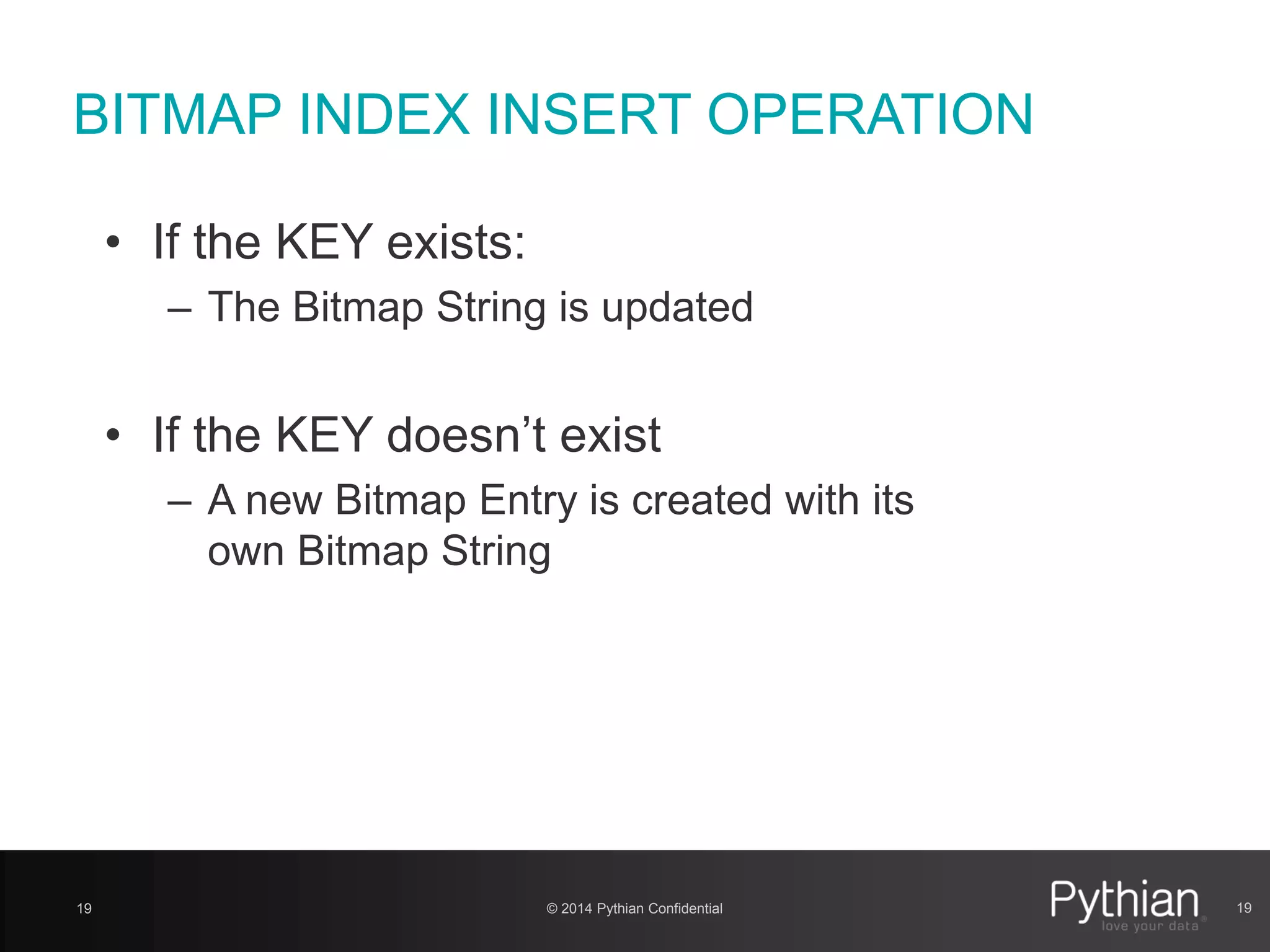 © 2014 Pythian Confidential19
BITMAP INDEX INSERT OPERATION
• If the KEY exists:
– The Bitmap String is updated
• If the KEY doesn’t exist
– A new Bitmap Entry is created with its
own Bitmap String
19
 
