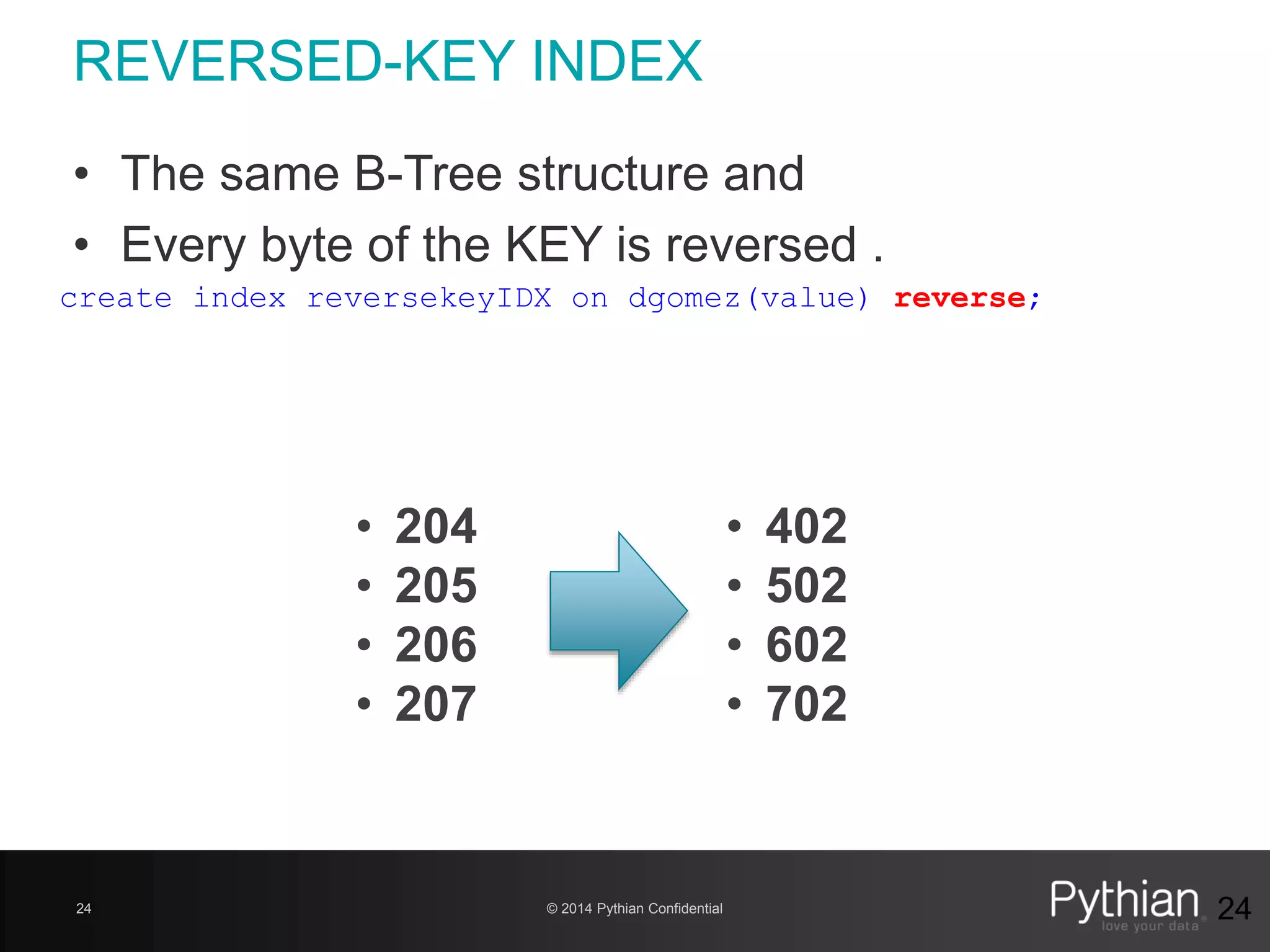 © 2014 Pythian Confidential24
REVERSED-KEY INDEX
24
• The same B-Tree structure and
• Every byte of the KEY is reversed .
create index reversekeyIDX on dgomez(value) reverse;
• 204
• 205
• 206
• 207
• 402
• 502
• 602
• 702
 