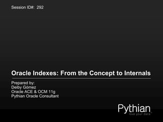 Oracle Indexes: From the Concept to Internals
Prepared by:
Deiby Gómez
Oracle ACE & OCM 11g
Pythian Oracle Consultant
Session ID#: 292
 