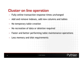 Cluster on line operation
     •    Fully online transaction response times unchanged
     •    Add and remove indexes, add new columns and tables
     •    No temporary table creation
     •    No recreation of data or deletion required

     •    Faster and better performing table maintenance operations

     •    Less memory and disk requirements




51                                  © 2012 Pythian
 