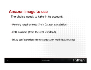 Amazon image to use
    The choice needs to take in to account:

    •  Memory    requirements (from Dataset calculation)


    •  CPU   numbers (from the real workload)


    •  Disks   configuration (from transaction modification/sec)




6                                  © 2012 Pythian
 