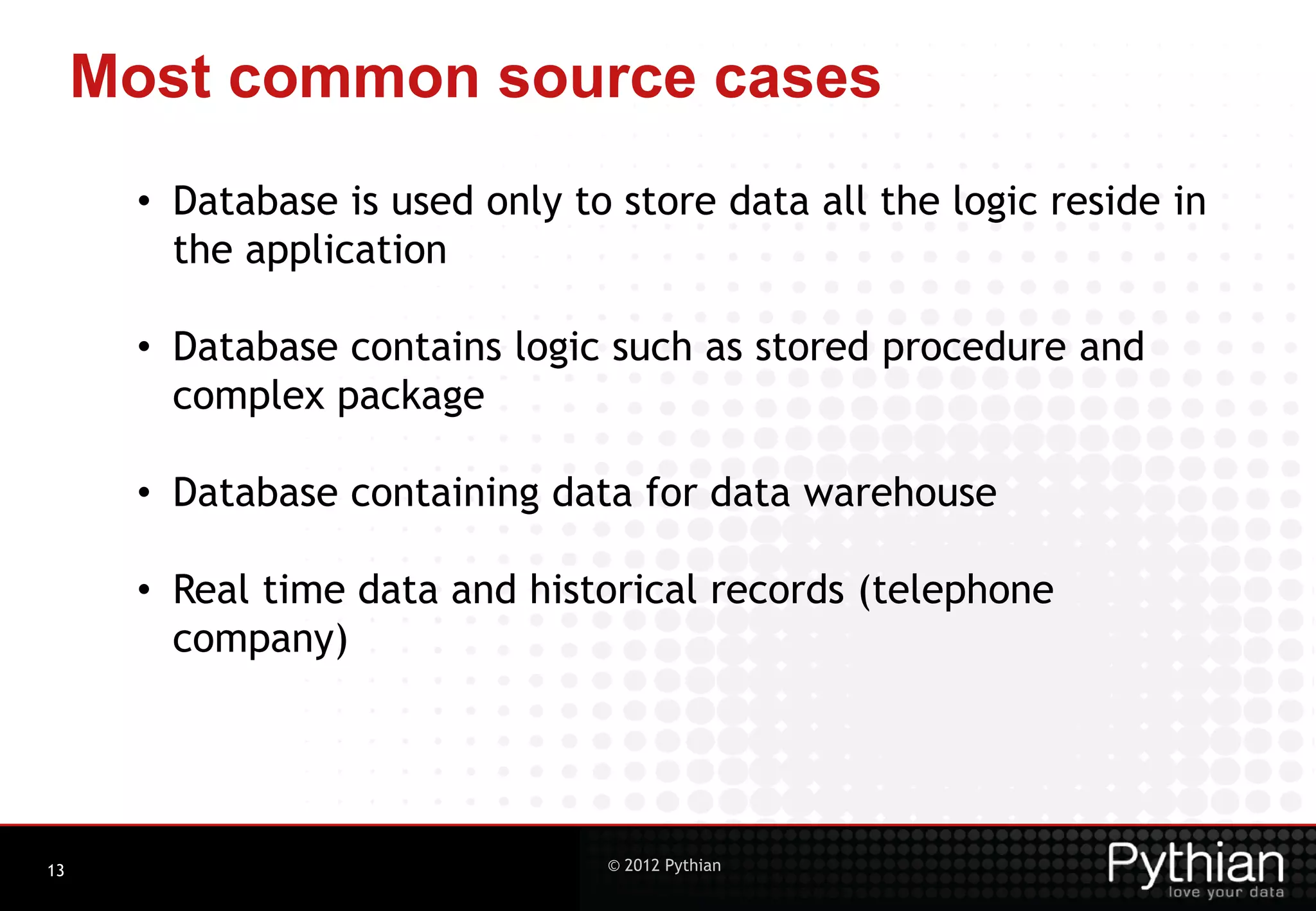 Most common source cases • Database is used only to store data all the logic reside in the application • Database contains logic such as stored procedure and complex package • Database containing data for data warehouse • Real time data and historical records (telephone company) 13 © 2012 Pythian 