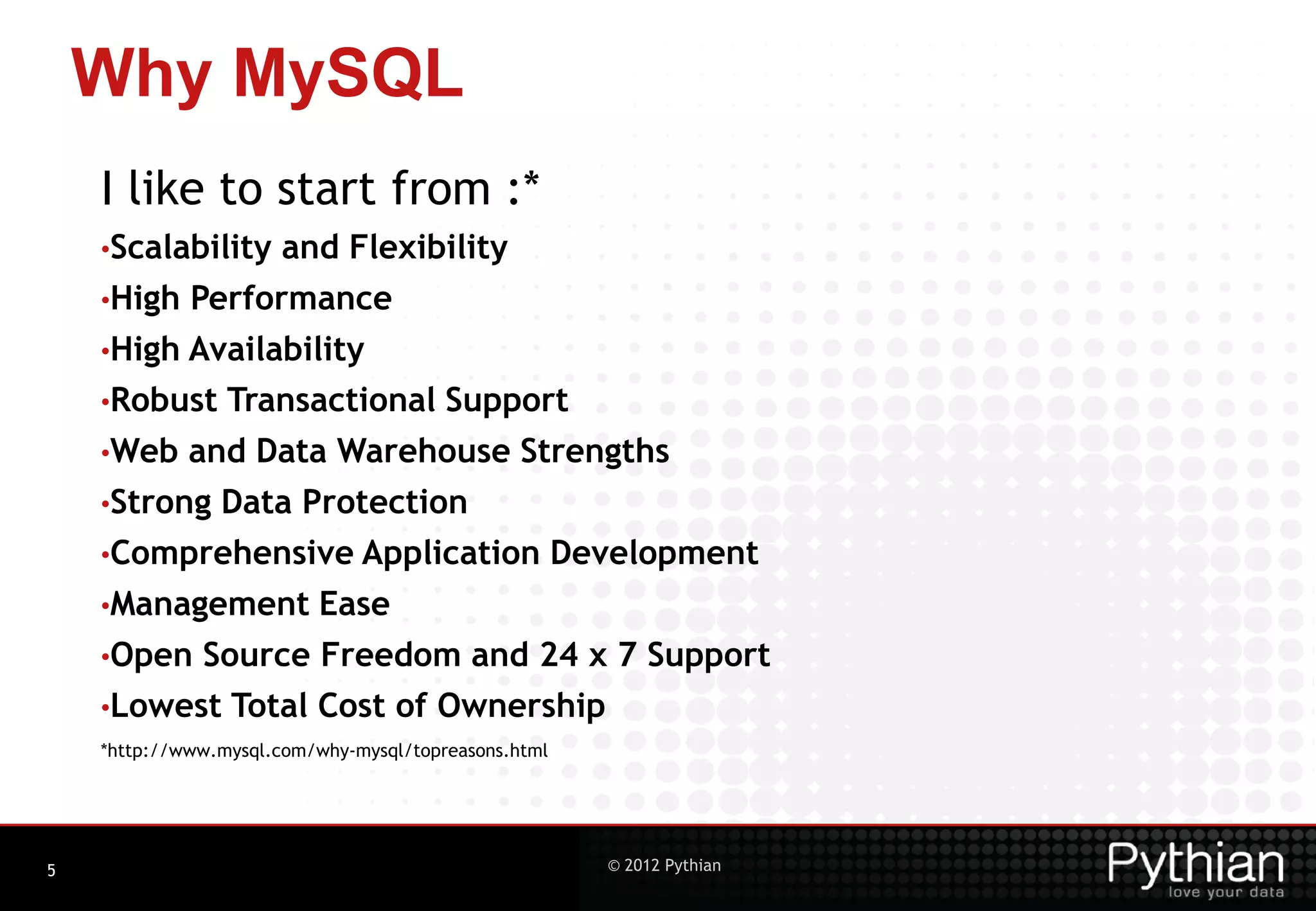 Why MySQL I like to start from :* •Scalability and Flexibility •High Performance •High Availability •Robust Transactional Support •Web and Data Warehouse Strengths •Strong Data Protection •Comprehensive Application Development •Management Ease •Open Source Freedom and 24 x 7 Support •Lowest Total Cost of Ownership *http://www.mysql.com/why-mysql/topreasons.html 5 © 2012 Pythian 
