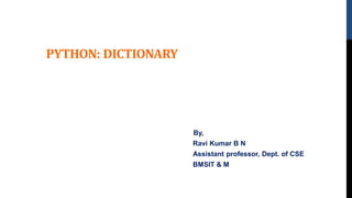 PYTHON: DICTIONARY
By,
Ravi Kumar B N
Assistant professor, Dept. of CSE
BMSIT & M
 