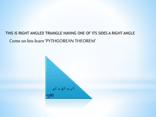 THIS IS RIGHT ANGLED TRIANGLE HAVING ONE OF ITS SIDES A RIGHT ANGLE 
Come on lets learn ‘PYTHGOREAN THEOREM’ 
푎2 + 푏2 = 푐2 
90 
 