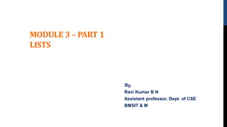 MODULE 3 – PART 1
LISTS
By,
Ravi Kumar B N
Assistant professor, Dept. of CSE
BMSIT & M
 