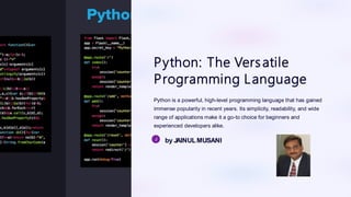 Python: The Versatile
Programming Language
Python is a powerful, high-level programming language that has gained
immense popularity in recent years. Its simplicity, readability, and wide
range of applications make it a go-to choice for beginners and
experienced developers alike.
by J
AINULMUSANI
 