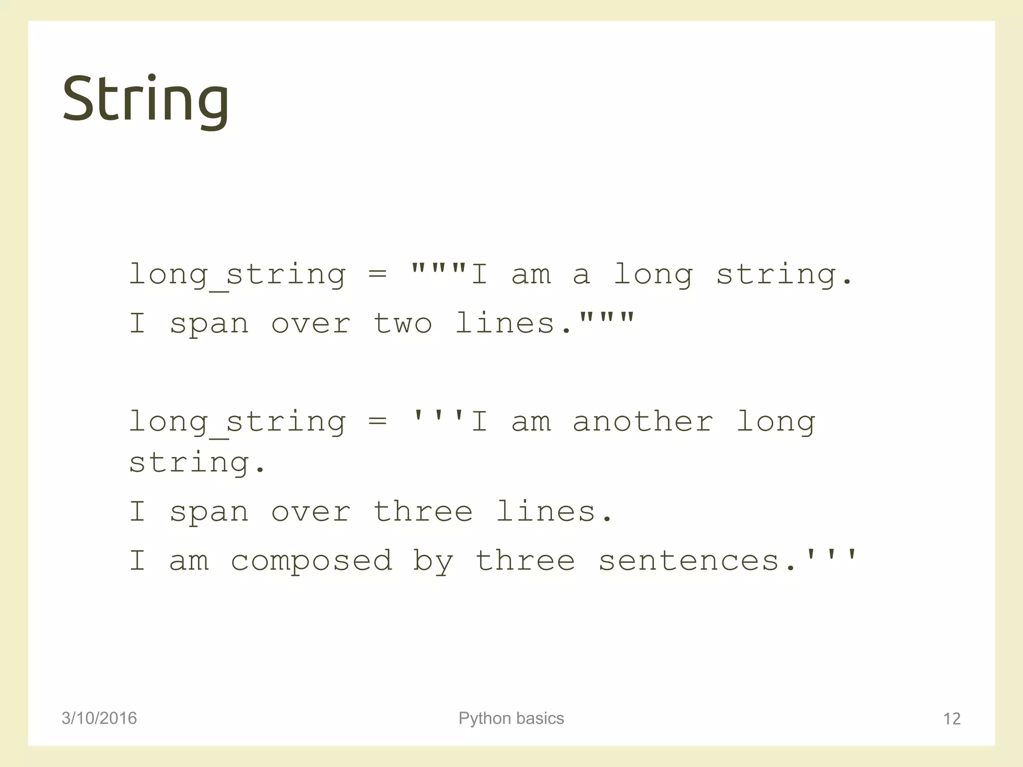String
3/10/2016 Python basics 12
long_string = """I am a long string.
I span over two lines."""
long_string = '''I am another long
string.
I span over three lines.
I am composed by three sentences.'''
 