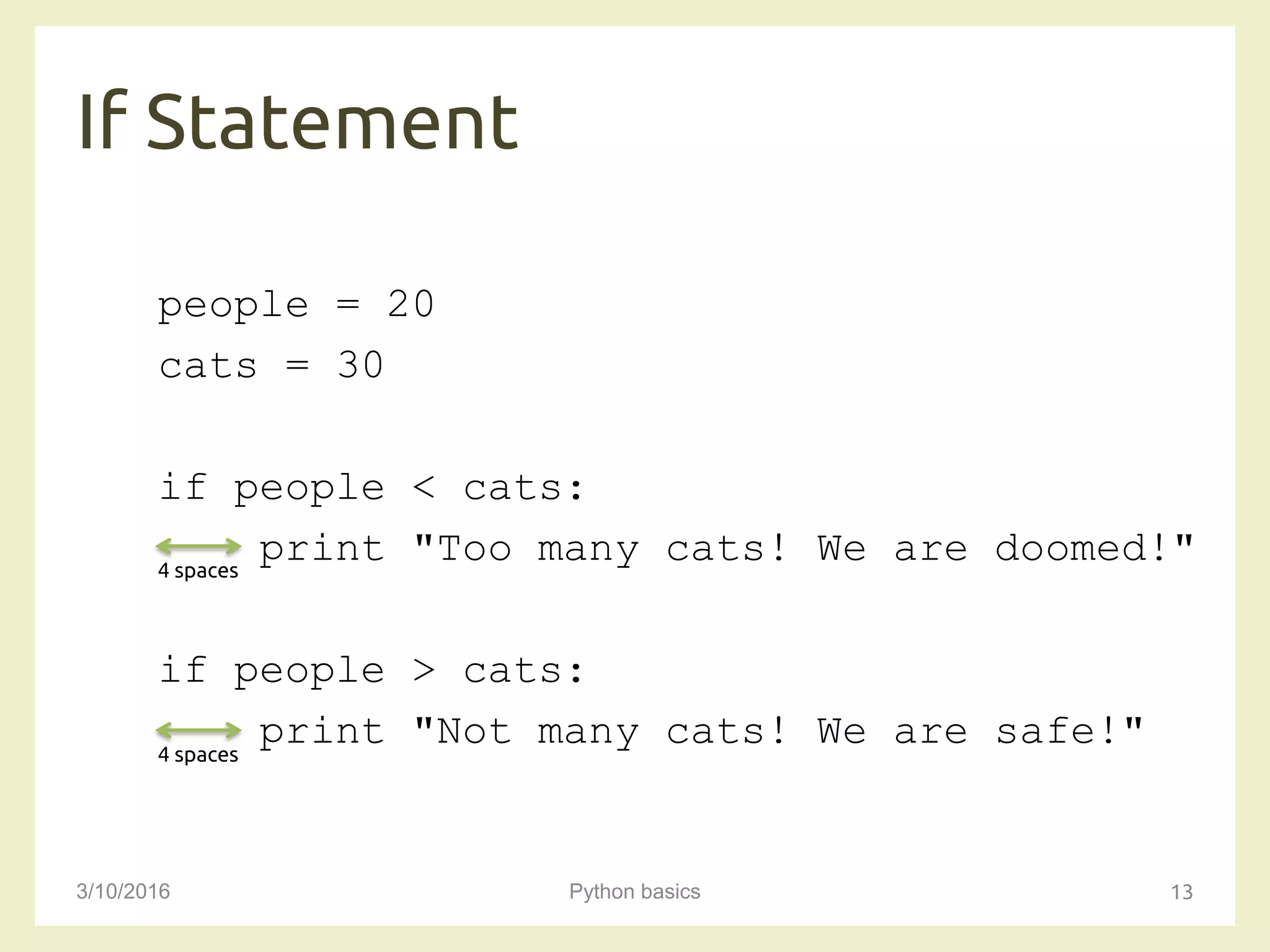 If Statement
3/10/2016 Python basics 13
people = 20
cats = 30
if people < cats:
print "Too many cats! We are doomed!"
if people > cats:
print "Not many cats! We are safe!"
4 spaces
4 spaces
 
