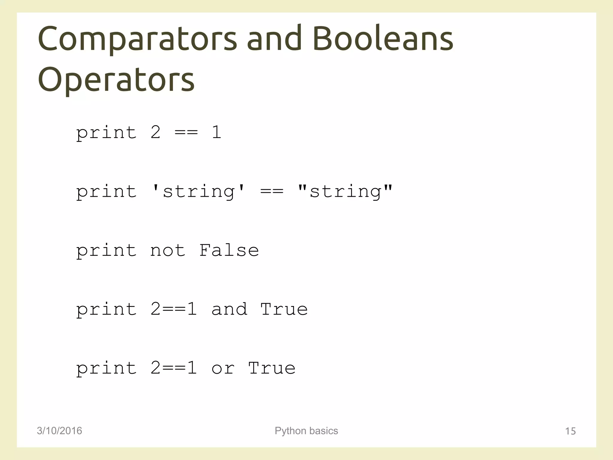 Comparators and Booleans
Operators
3/10/2016 Python basics 15
print 2 == 1
print 'string' == "string"
print not False
print 2==1 and True
print 2==1 or True
 