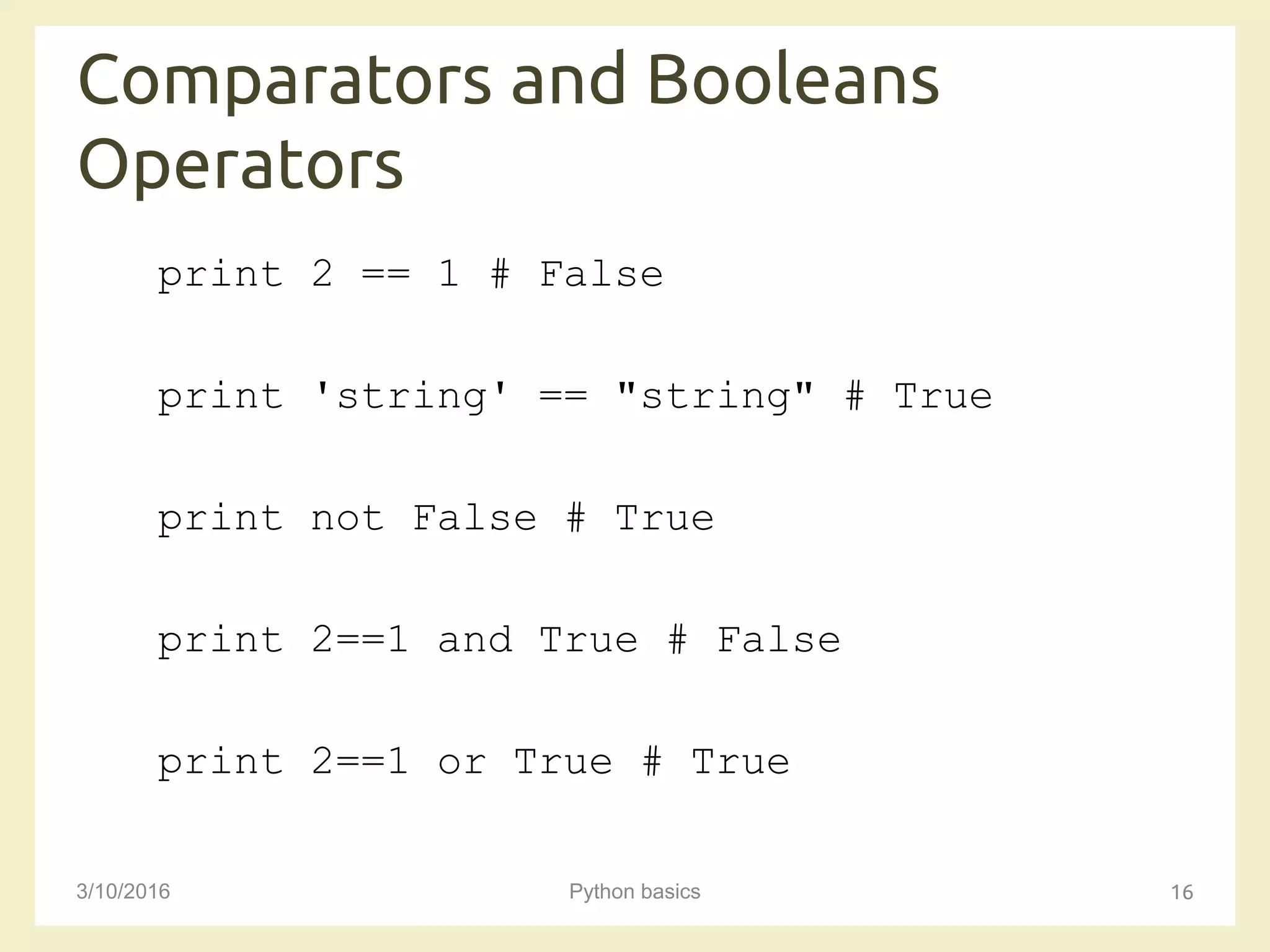 Comparators and Booleans
Operators
3/10/2016 Python basics 16
print 2 == 1 # False
print 'string' == "string" # True
print not False # True
print 2==1 and True # False
print 2==1 or True # True
 
