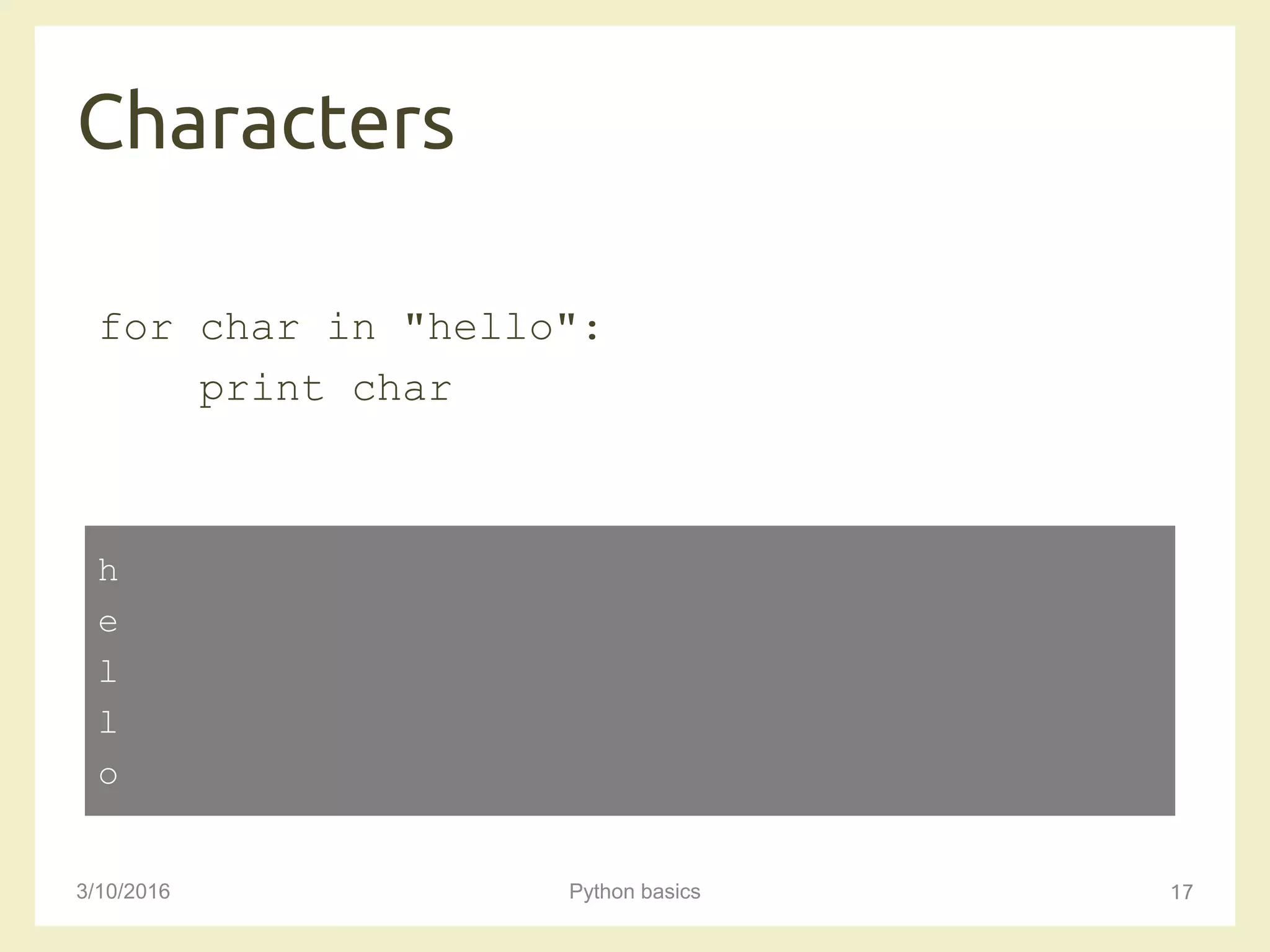 Characters
3/10/2016 Python basics 17
for char in "hello":
print char
h
e
l
l
o
 
