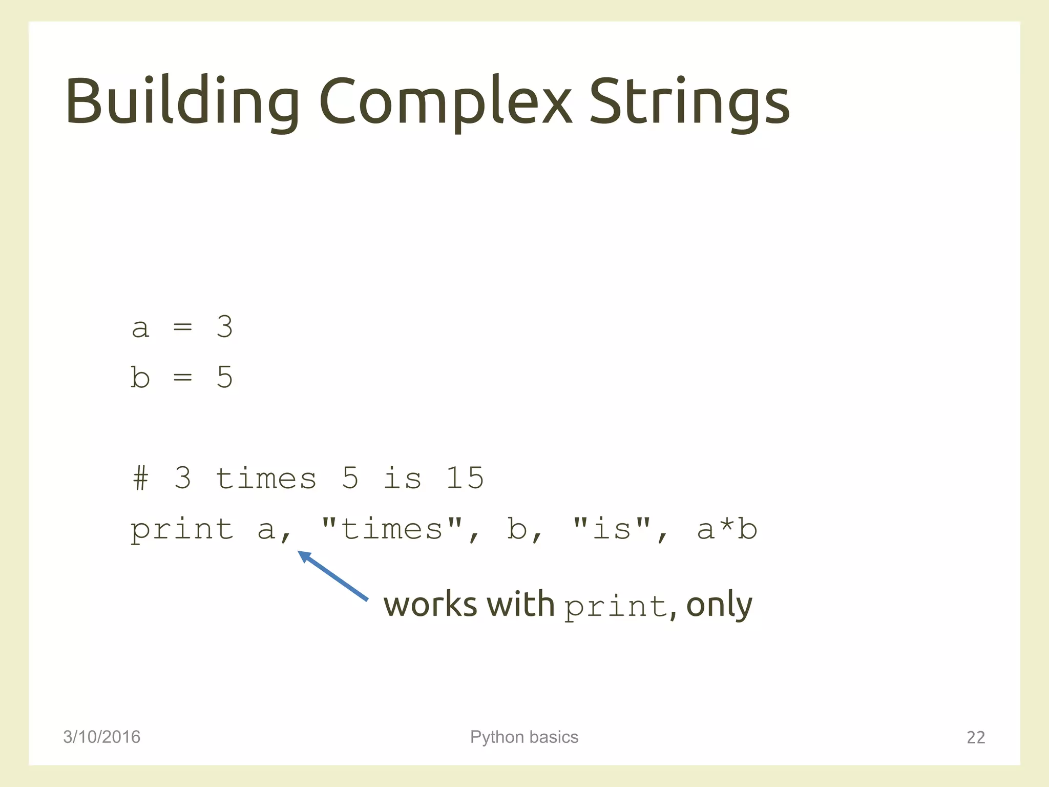 Building Complex Strings
3/10/2016 Python basics 22
a = 3
b = 5
# 3 times 5 is 15
print a, "times", b, "is", a*b
works with print, only
 