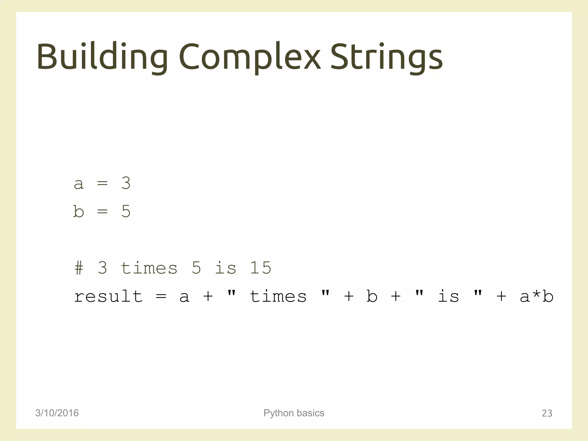 Building Complex Strings
3/10/2016 Python basics 23
a = 3
b = 5
# 3 times 5 is 15
result = a + " times " + b + " is " + a*b
 