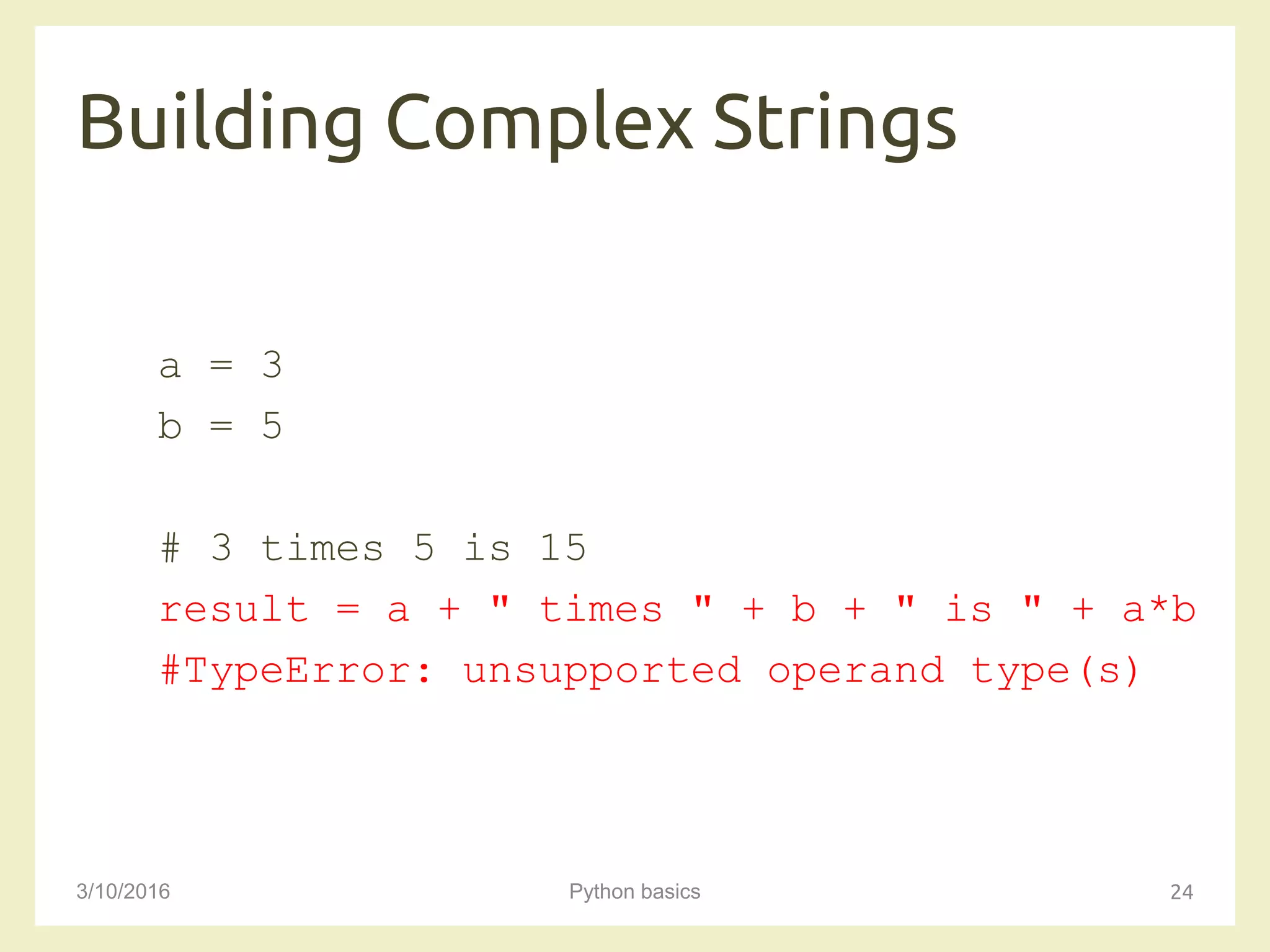 Building Complex Strings
3/10/2016 Python basics 24
a = 3
b = 5
# 3 times 5 is 15
result = a + " times " + b + " is " + a*b
#TypeError: unsupported operand type(s)
 