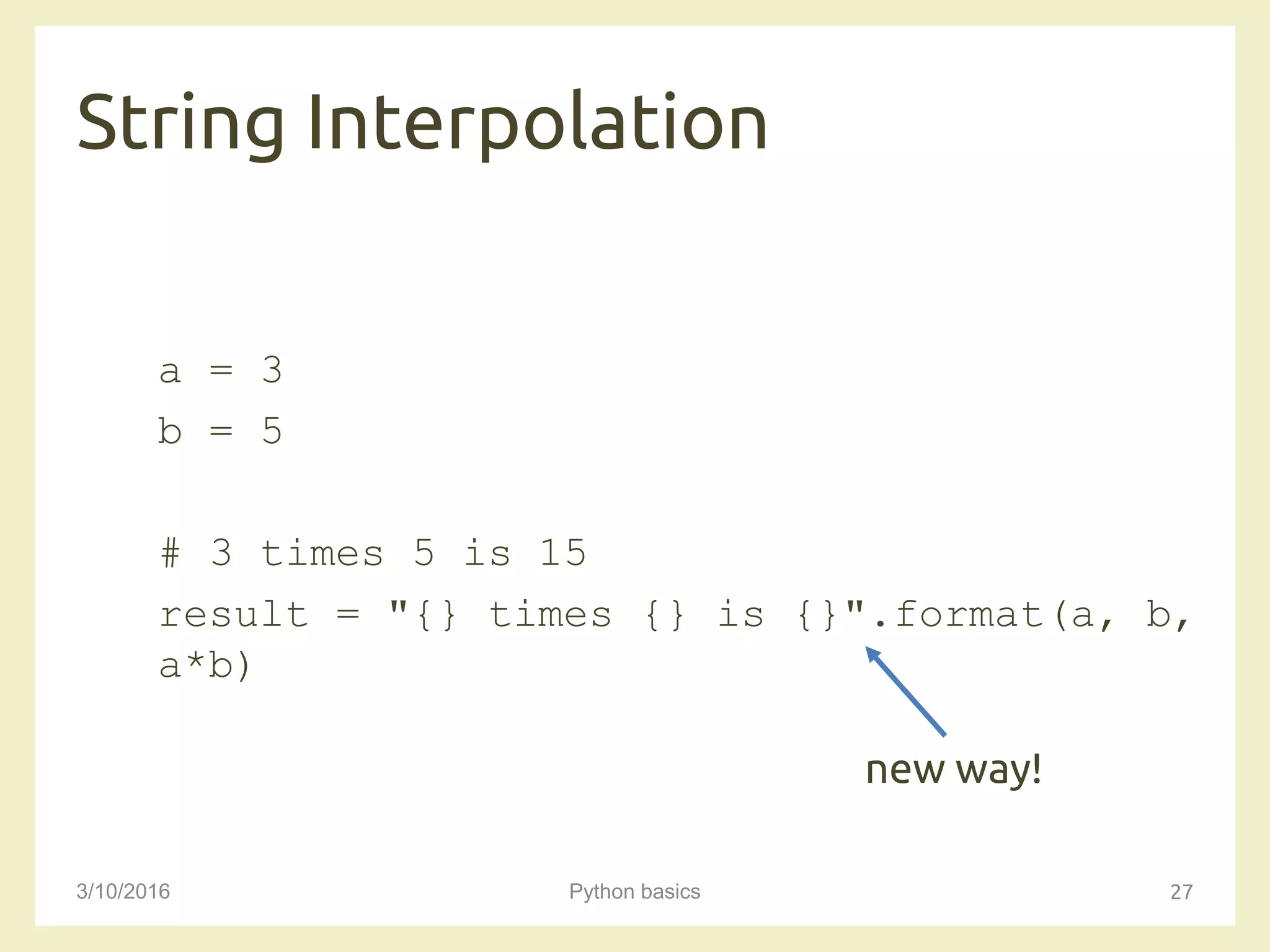 String Interpolation
3/10/2016 Python basics 27
a = 3
b = 5
# 3 times 5 is 15
result = "{} times {} is {}".format(a, b,
a*b)
new way!
 