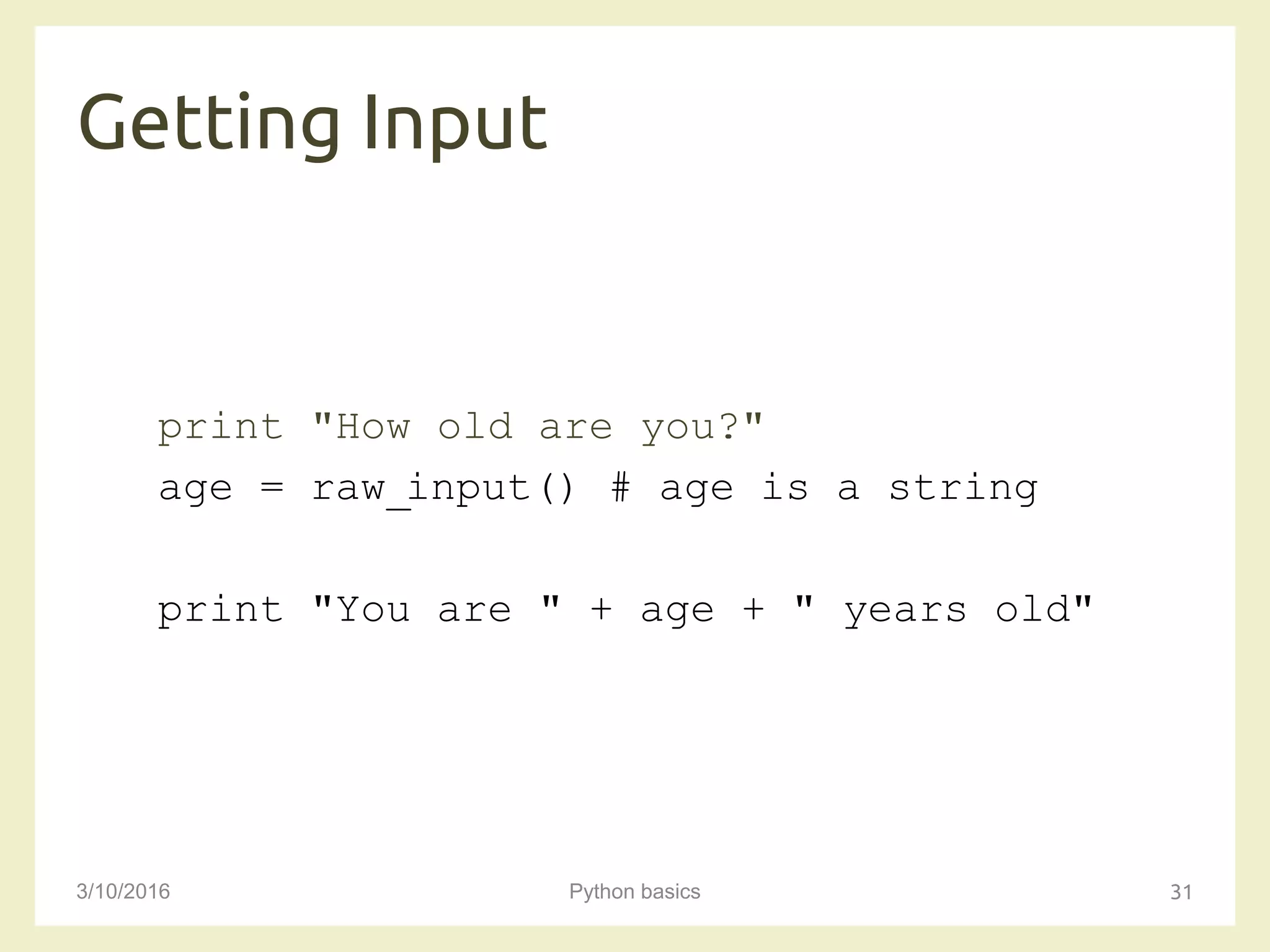 Getting Input
3/10/2016 Python basics 31
print "How old are you?"
age = raw_input() # age is a string
print "You are " + age + " years old"
 