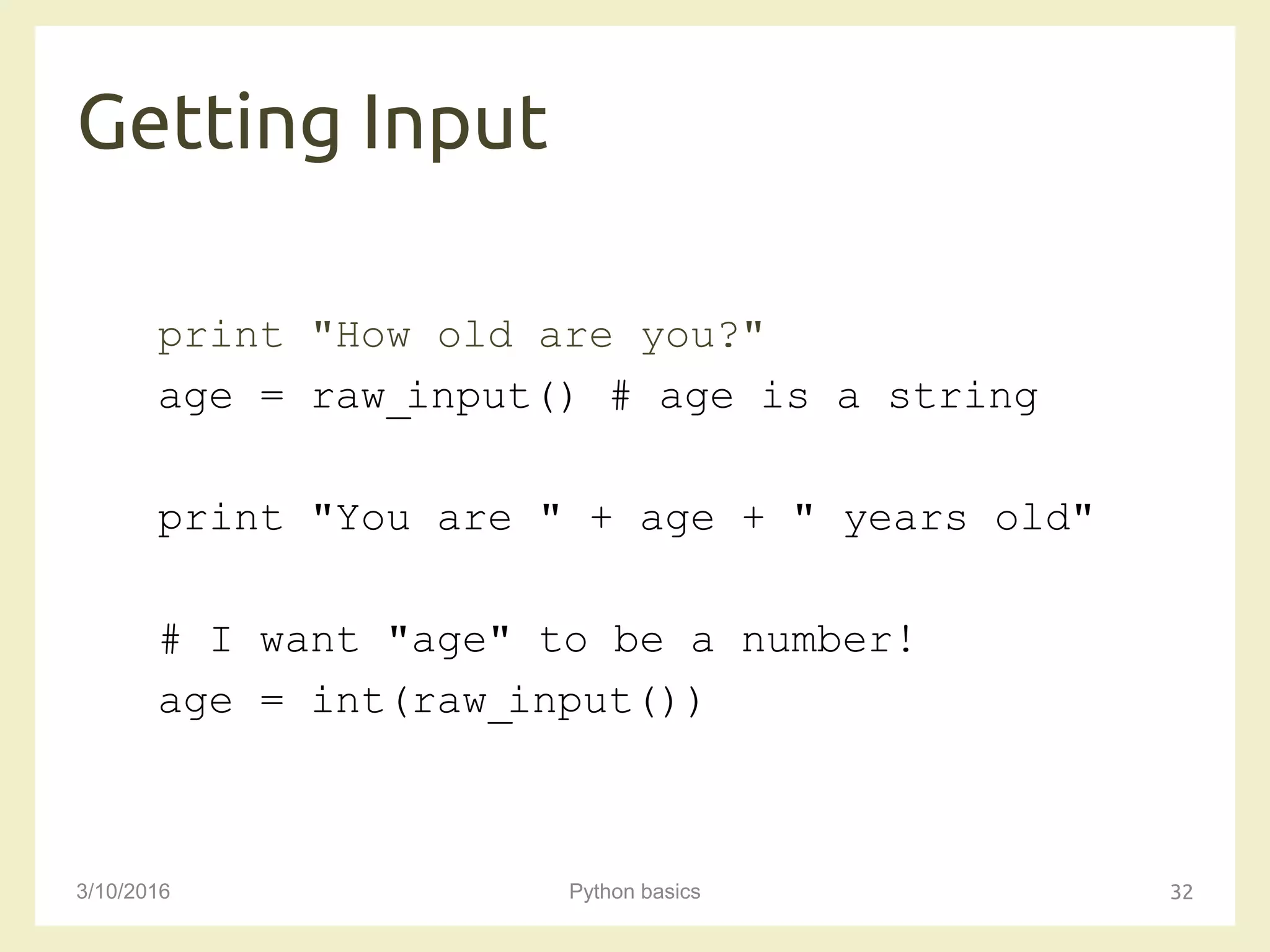 Getting Input
3/10/2016 Python basics 32
print "How old are you?"
age = raw_input() # age is a string
print "You are " + age + " years old"
# I want "age" to be a number!
age = int(raw_input())
 
