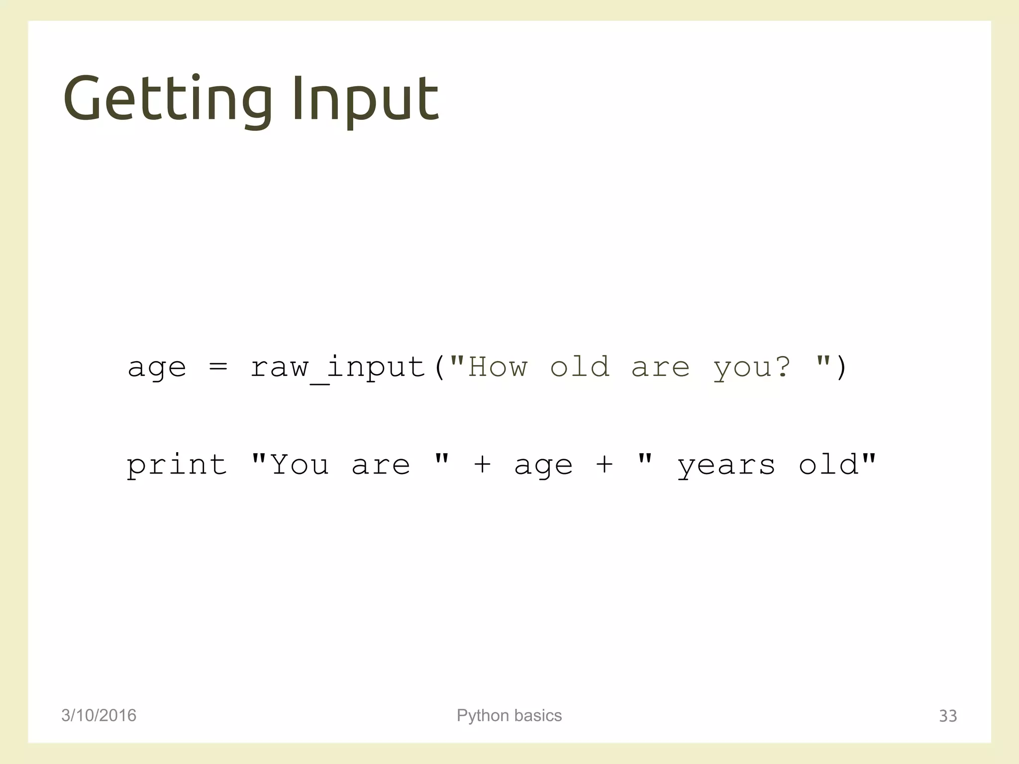 Getting Input
3/10/2016 Python basics 33
age = raw_input("How old are you? ")
print "You are " + age + " years old"
 