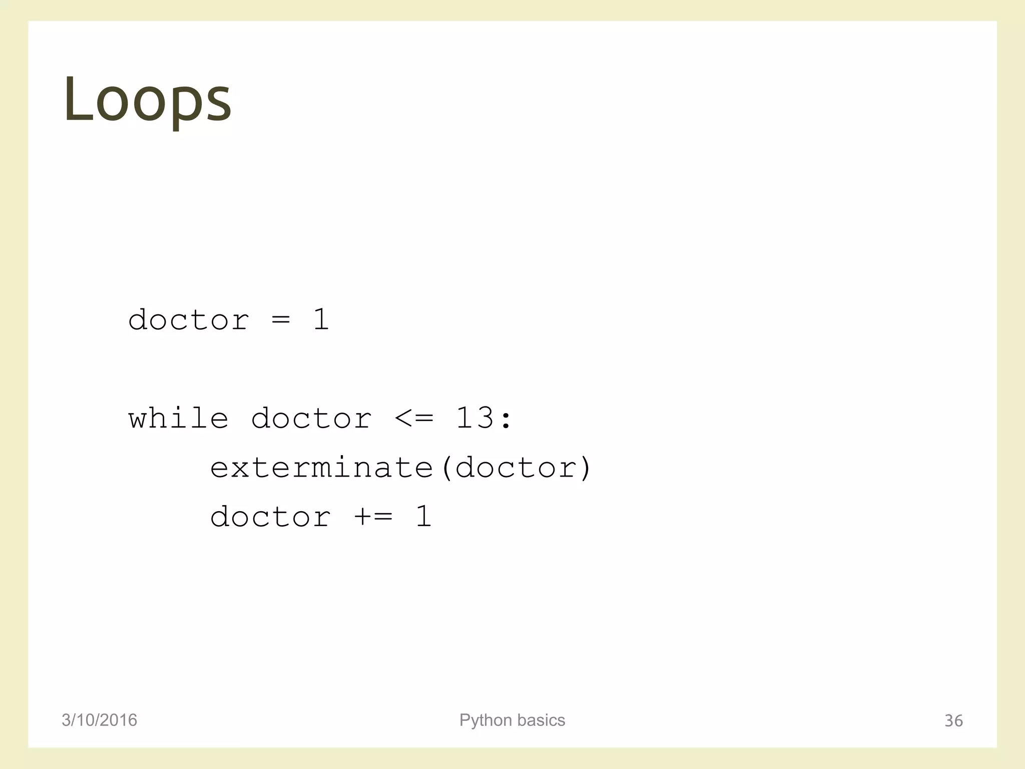 Loops
3/10/2016 Python basics 36
doctor = 1
while doctor <= 13:
exterminate(doctor)
doctor += 1
 