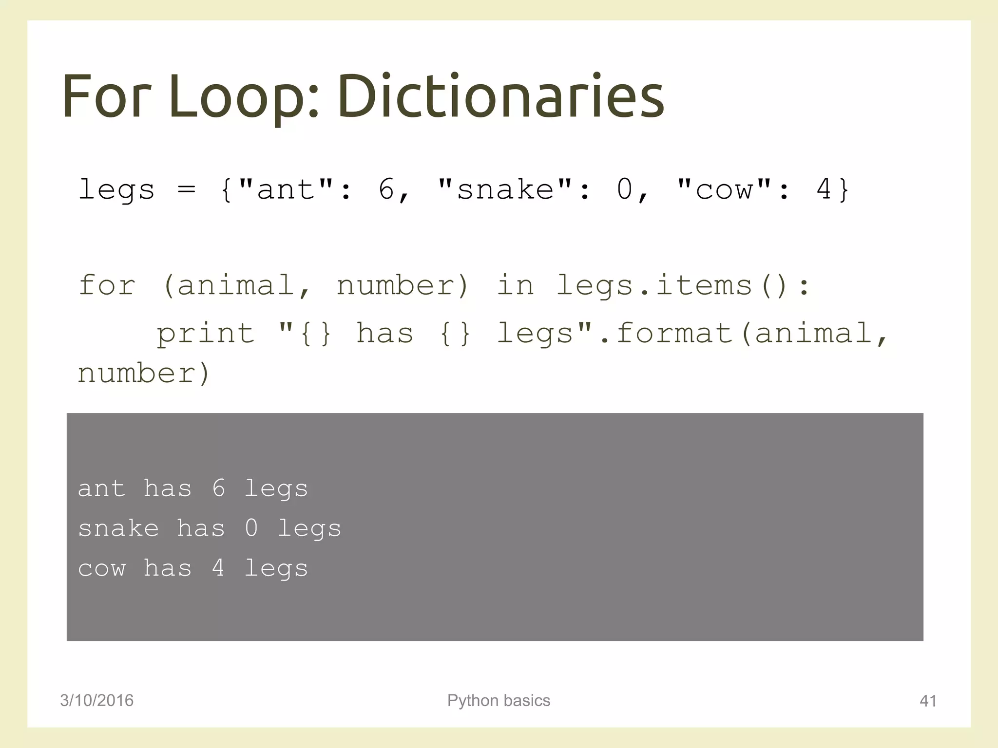 For Loop: Dictionaries
3/10/2016 Python basics 41
legs = {"ant": 6, "snake": 0, "cow": 4}
for (animal, number) in legs.items():
print "{} has {} legs".format(animal,
number)
ant has 6 legs
snake has 0 legs
cow has 4 legs
 