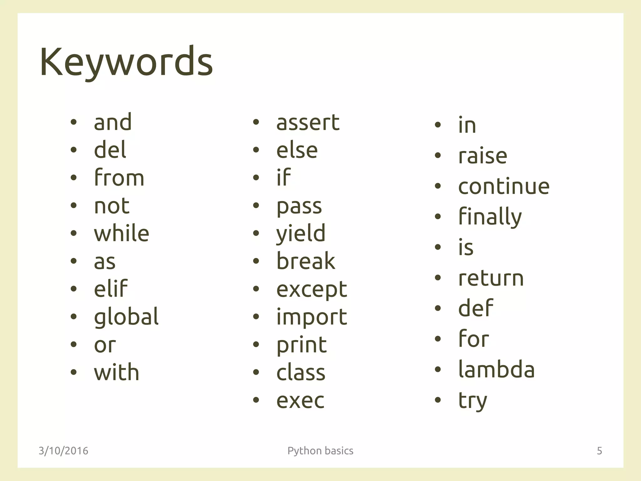Keywords
• and
• del
• from
• not
• while
• as
• elif
• global
• or
• with
• assert
• else
• if
• pass
• yield
• break
• except
• import
• print
• class
• exec
3/10/2016 Python basics 5
• in
• raise
• continue
• finally
• is
• return
• def
• for
• lambda
• try
 