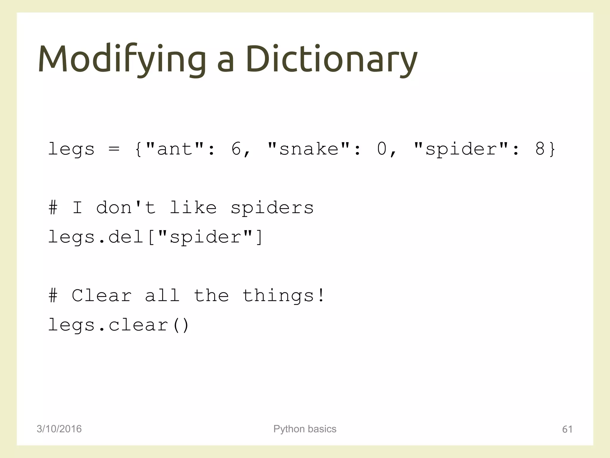 Modifying a Dictionary
3/10/2016 Python basics 61
legs = {"ant": 6, "snake": 0, "spider": 8}
# I don't like spiders
legs.del["spider"]
# Clear all the things!
legs.clear()
 