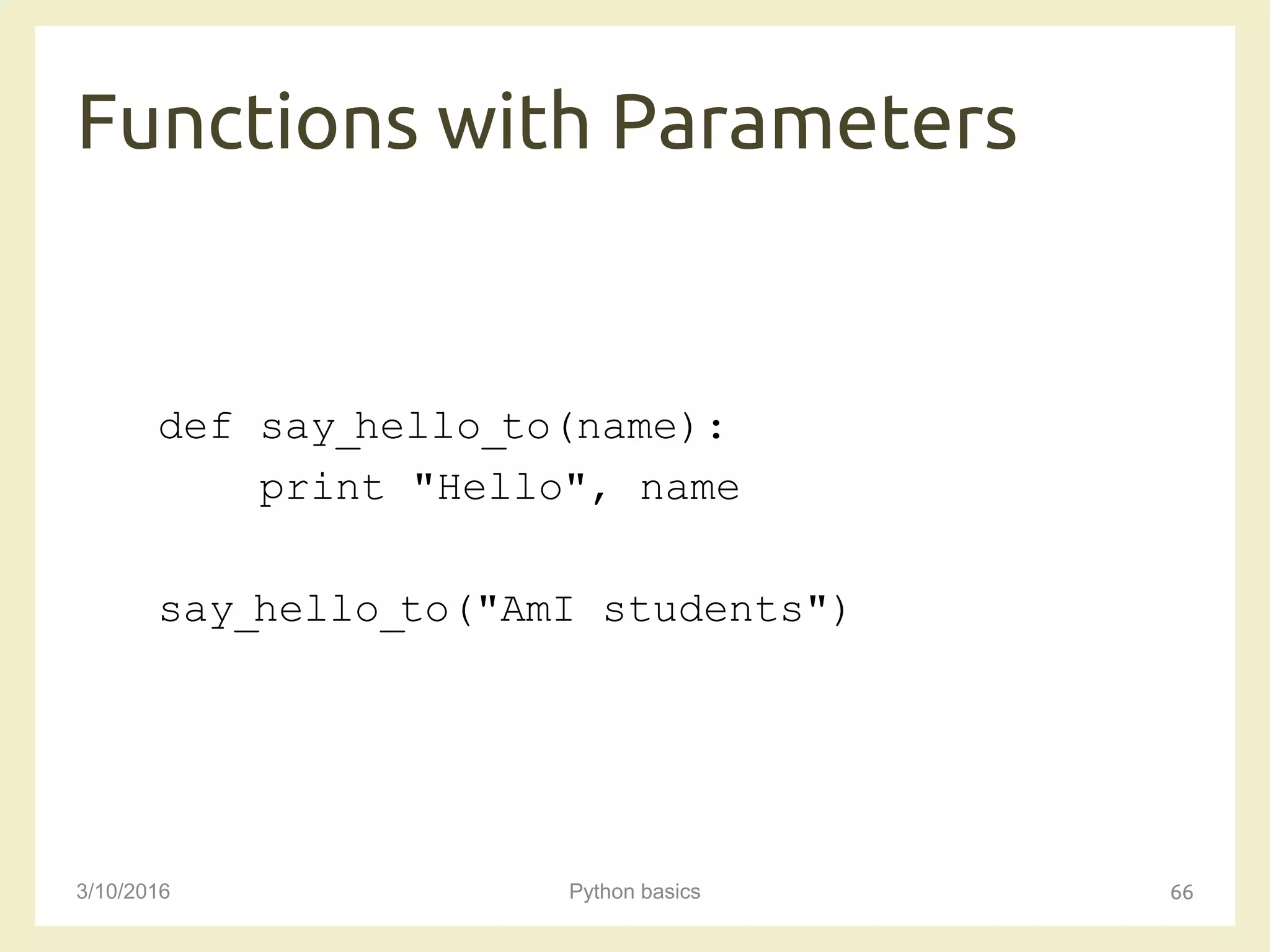 Functions with Parameters
3/10/2016 Python basics 66
def say_hello_to(name):
print "Hello", name
say_hello_to("AmI students")
 