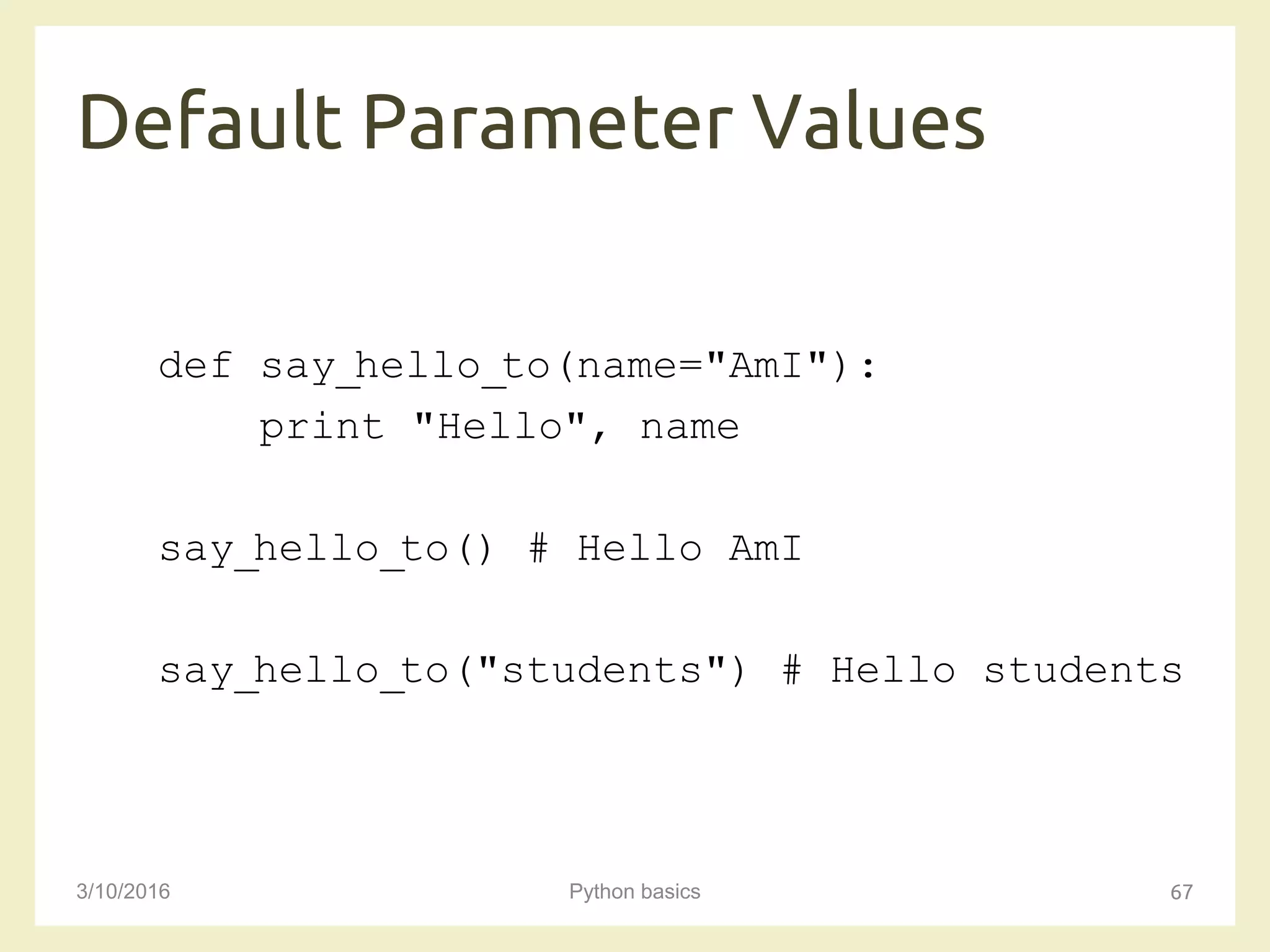 Default Parameter Values
3/10/2016 Python basics 67
def say_hello_to(name="AmI"):
print "Hello", name
say_hello_to() # Hello AmI
say_hello_to("students") # Hello students
 