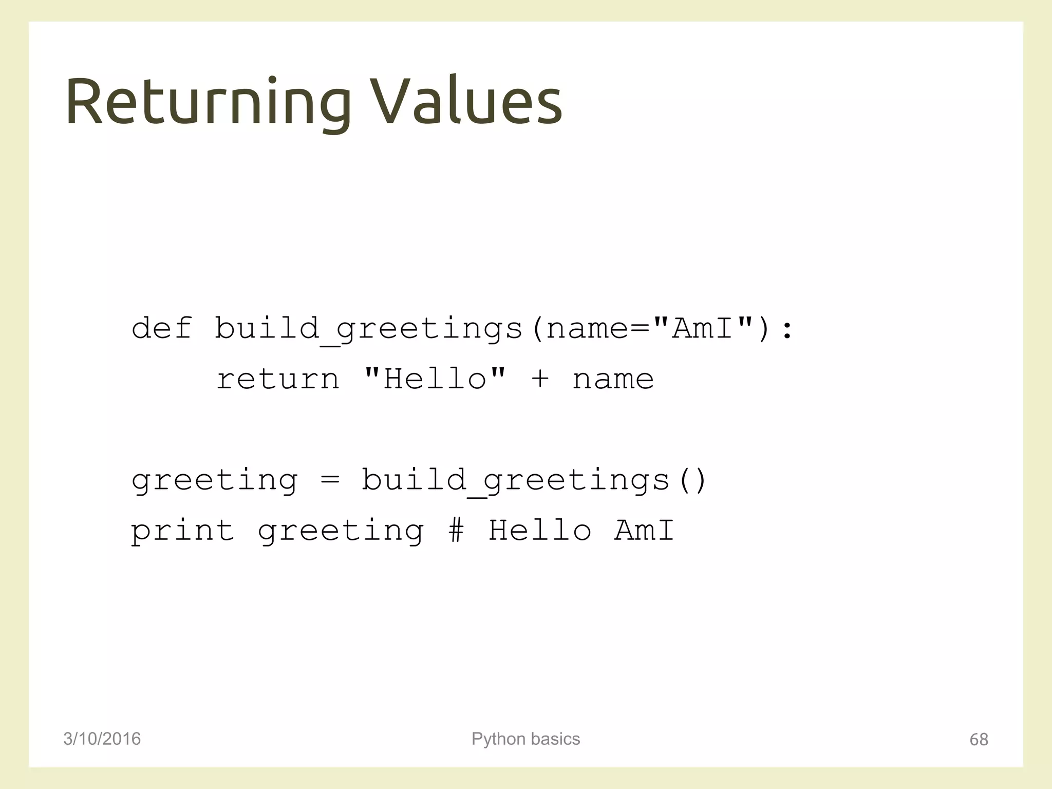 Returning Values
3/10/2016 Python basics 68
def build_greetings(name="AmI"):
return "Hello" + name
greeting = build_greetings()
print greeting # Hello AmI
 