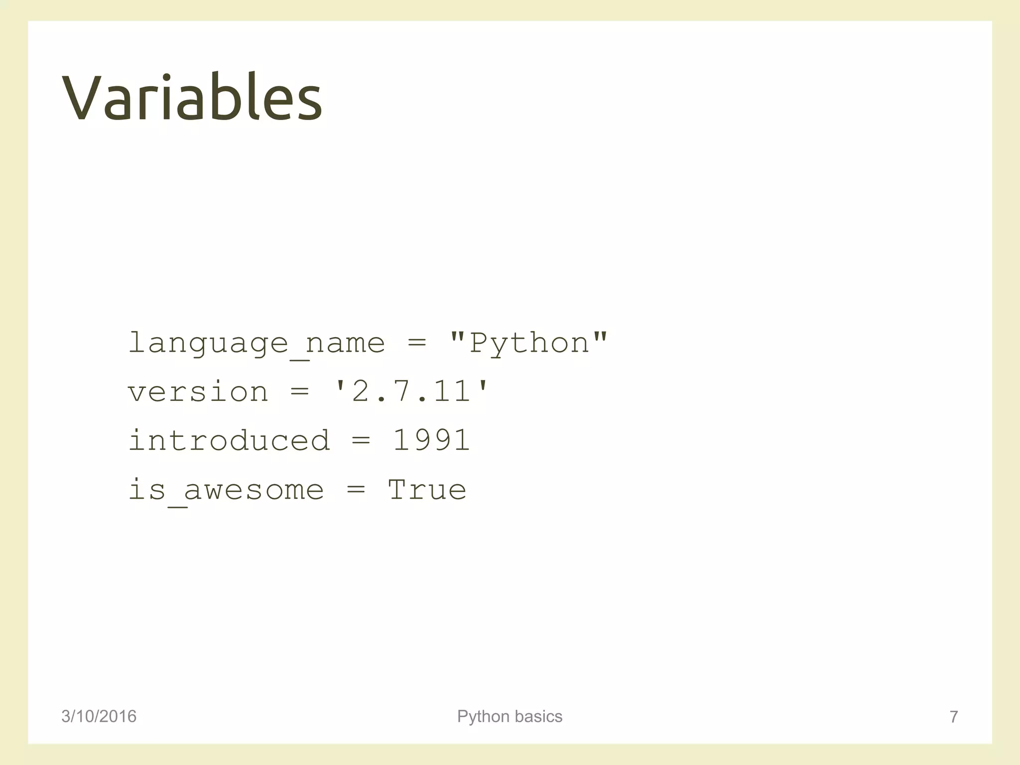 Variables
3/10/2016 Python basics 7
language_name = "Python"
version = '2.7.11'
introduced = 1991
is_awesome = True
 