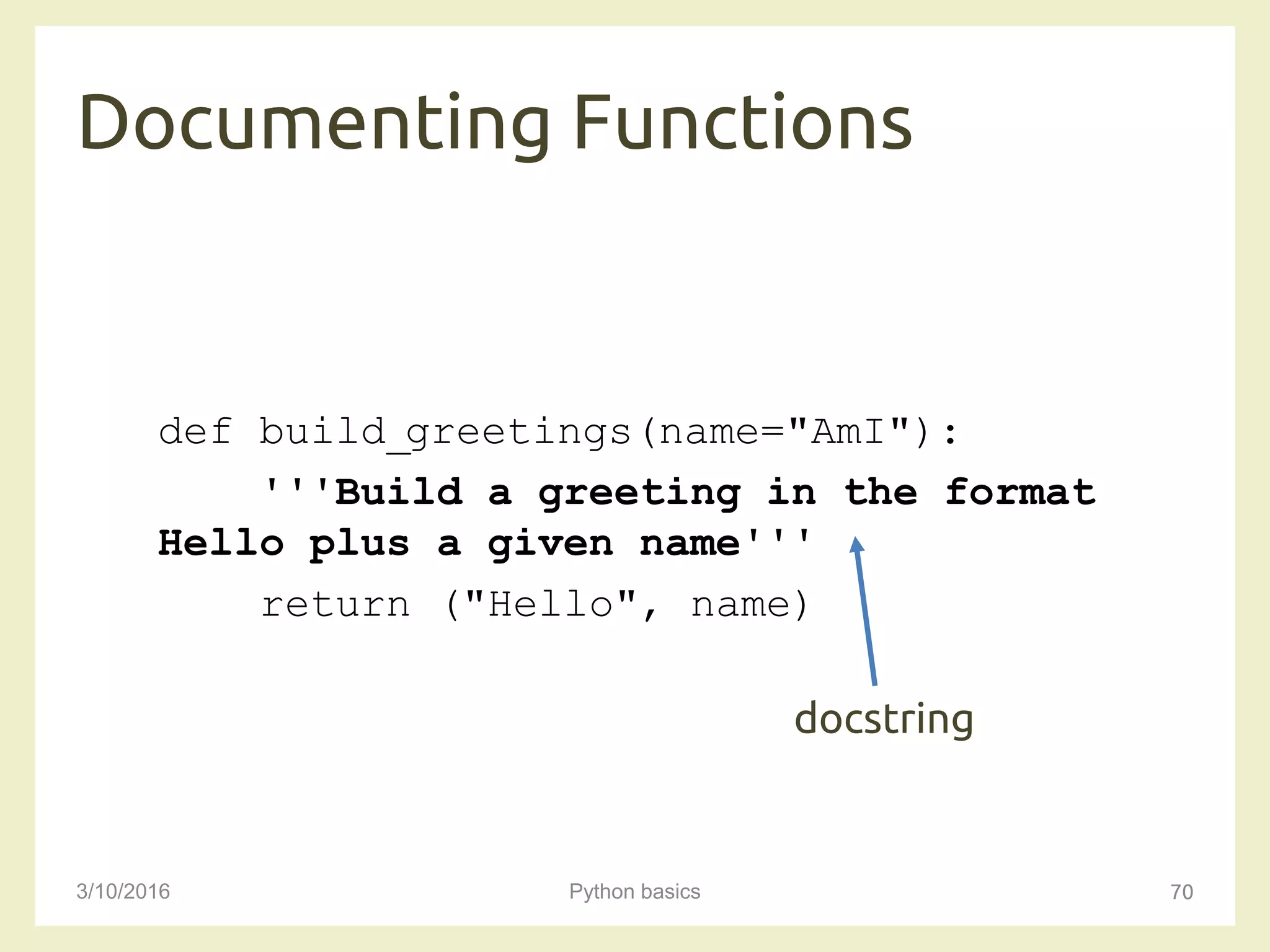 Documenting Functions
3/10/2016 Python basics 70
def build_greetings(name="AmI"):
'''Build a greeting in the format
Hello plus a given name'''
return ("Hello", name)
docstring
 