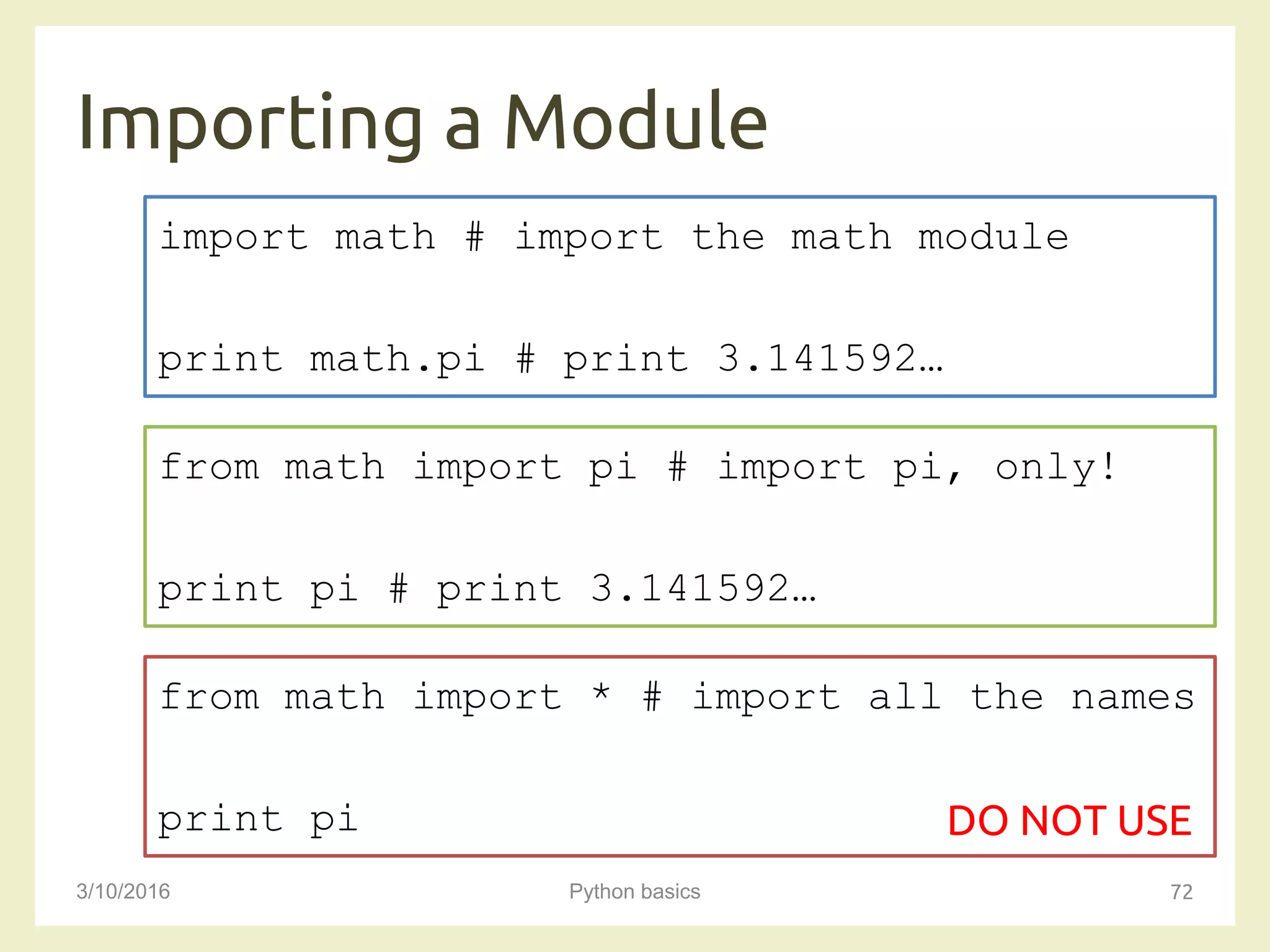 Importing a Module
3/10/2016 Python basics 72
import math # import the math module
print math.pi # print 3.141592…
from math import pi # import pi, only!
print pi # print 3.141592…
from math import * # import all the names
print pi DO NOT USE
 