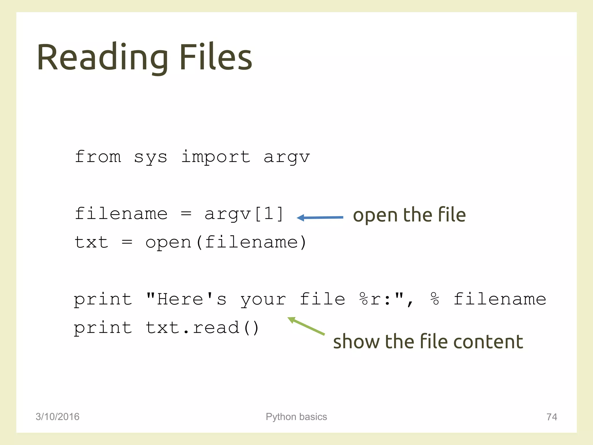 Reading Files
3/10/2016 Python basics 74
from sys import argv
filename = argv[1]
txt = open(filename)
print "Here's your file %r:", % filename
print txt.read()
open the file
show the file content
 