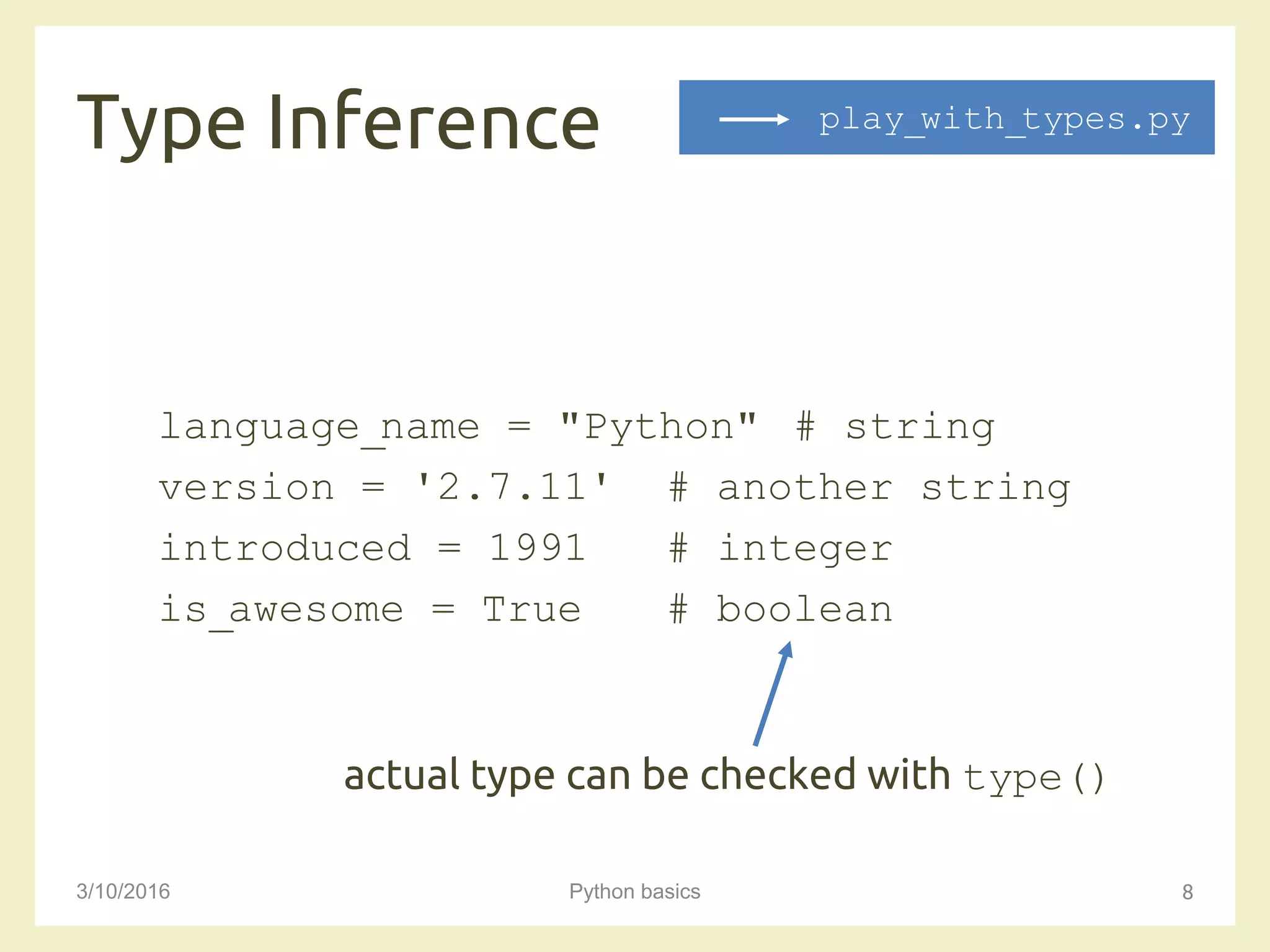 Type Inference
3/10/2016 Python basics 8
language_name = "Python" # string
version = '2.7.11' # another string
introduced = 1991 # integer
is_awesome = True # boolean
actual type can be checked with type()
play_with_types.py
 