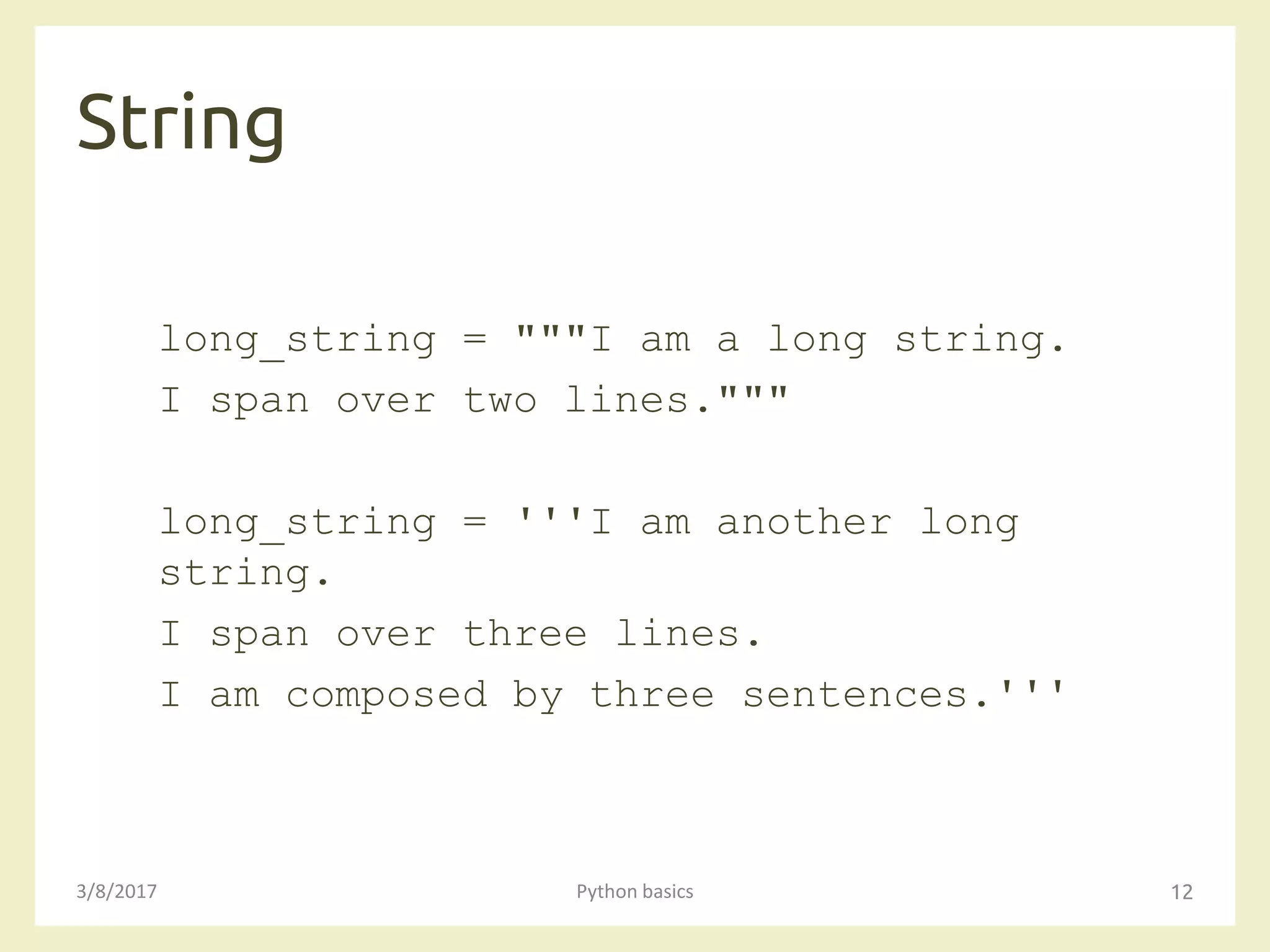 String
3/8/2017 Python basics 12
long_string = """I am a long string.
I span over two lines."""
long_string = '''I am another long
string.
I span over three lines.
I am composed by three sentences.'''
 