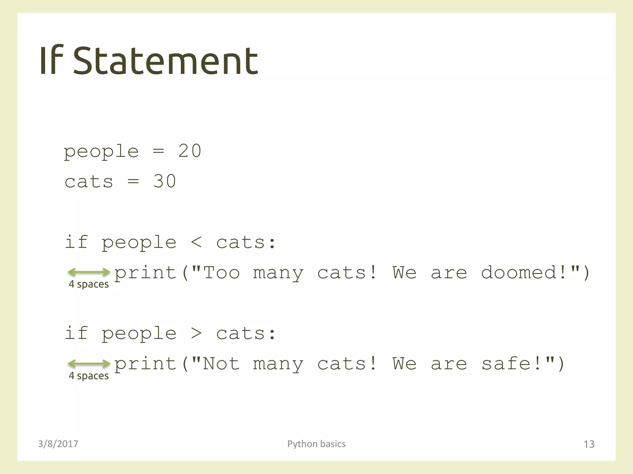 If Statement
3/8/2017 Python basics 13
people = 20
cats = 30
if people < cats:
print("Too many cats! We are doomed!")
if people > cats:
print("Not many cats! We are safe!")
4 spaces
4 spaces
 