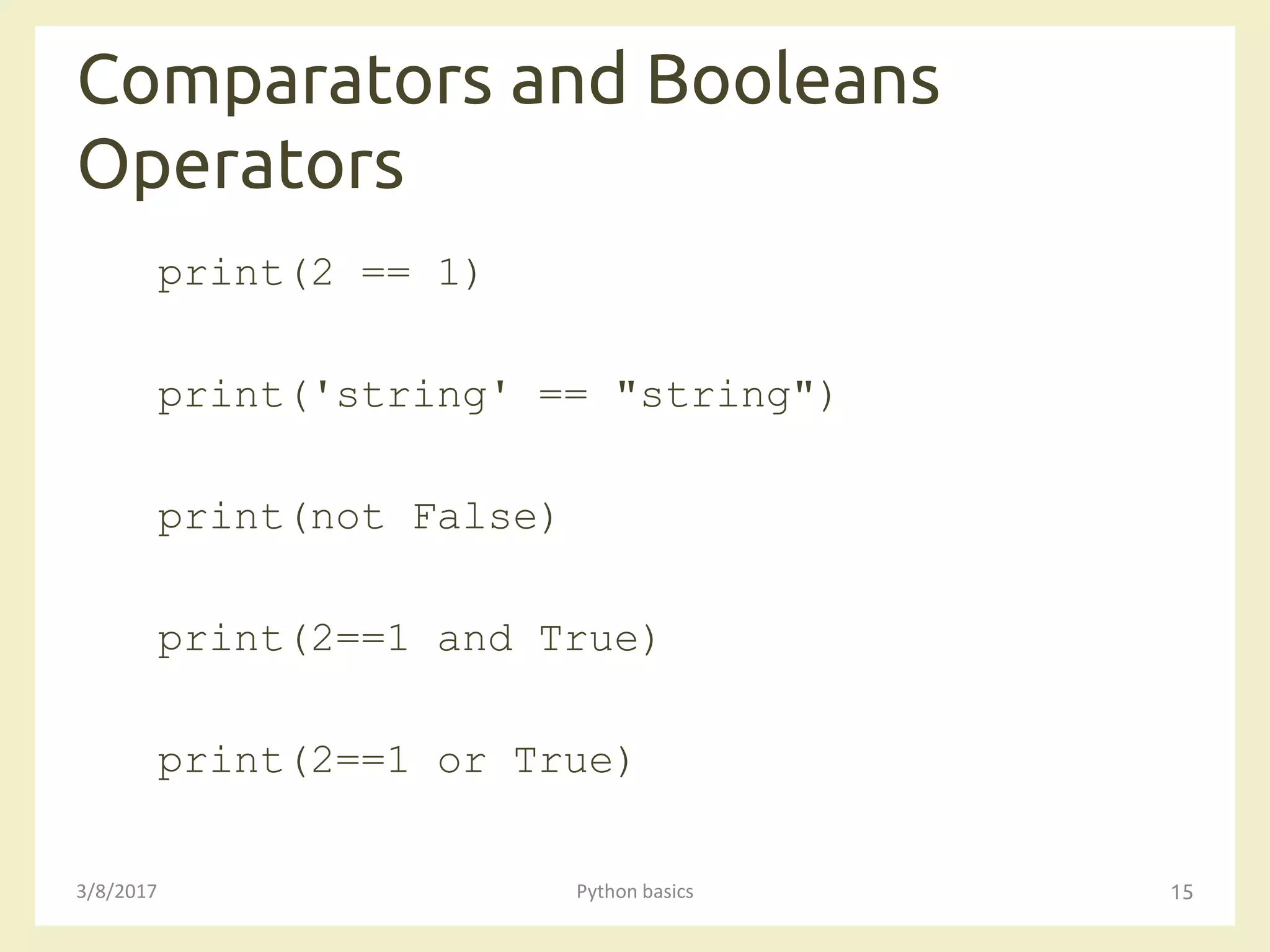 Comparators and Booleans
Operators
3/8/2017 Python basics 15
print(2 == 1)
print('string' == "string")
print(not False)
print(2==1 and True)
print(2==1 or True)
 
