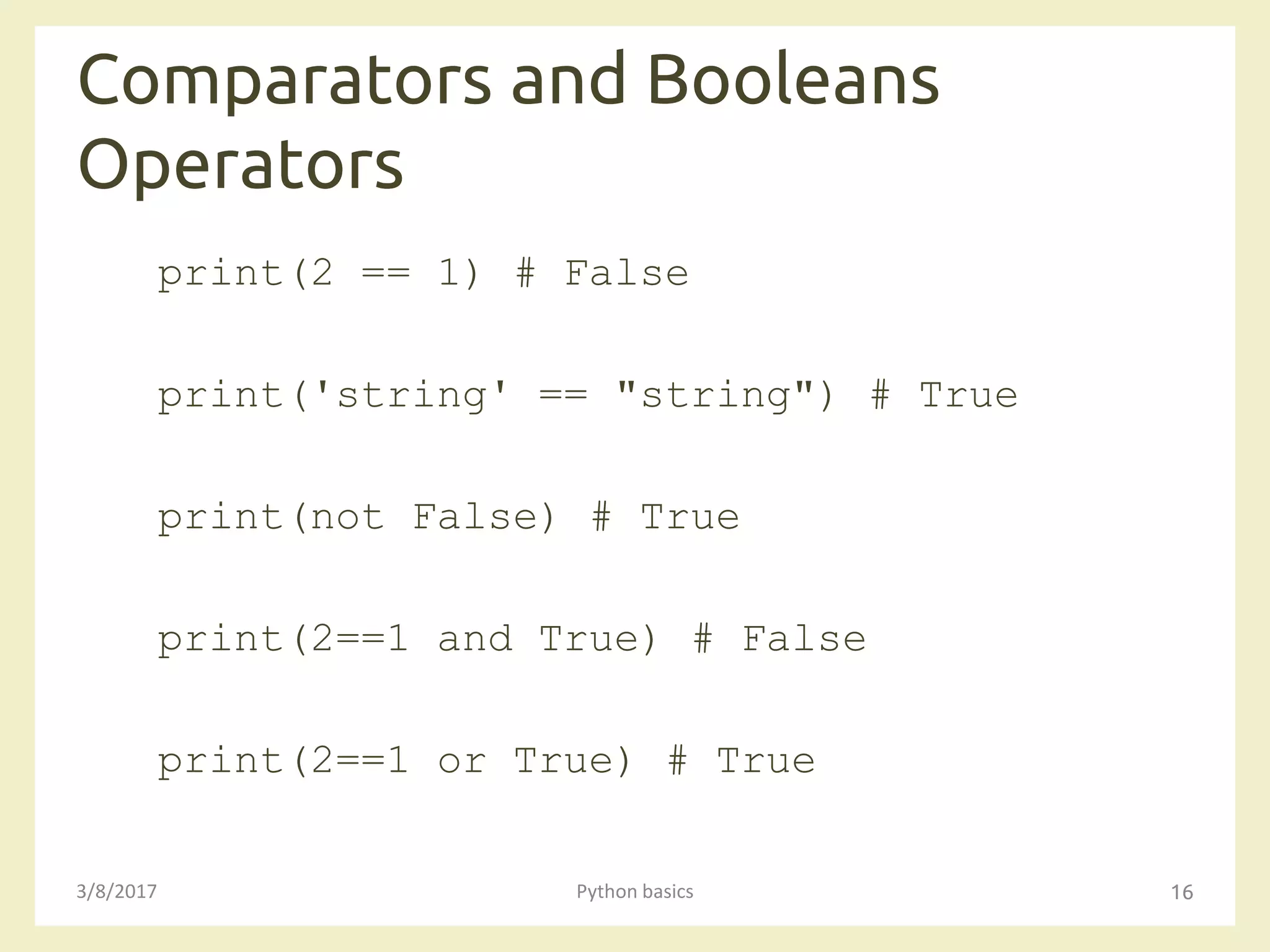Comparators and Booleans
Operators
3/8/2017 Python basics 16
print(2 == 1) # False
print('string' == "string") # True
print(not False) # True
print(2==1 and True) # False
print(2==1 or True) # True
 