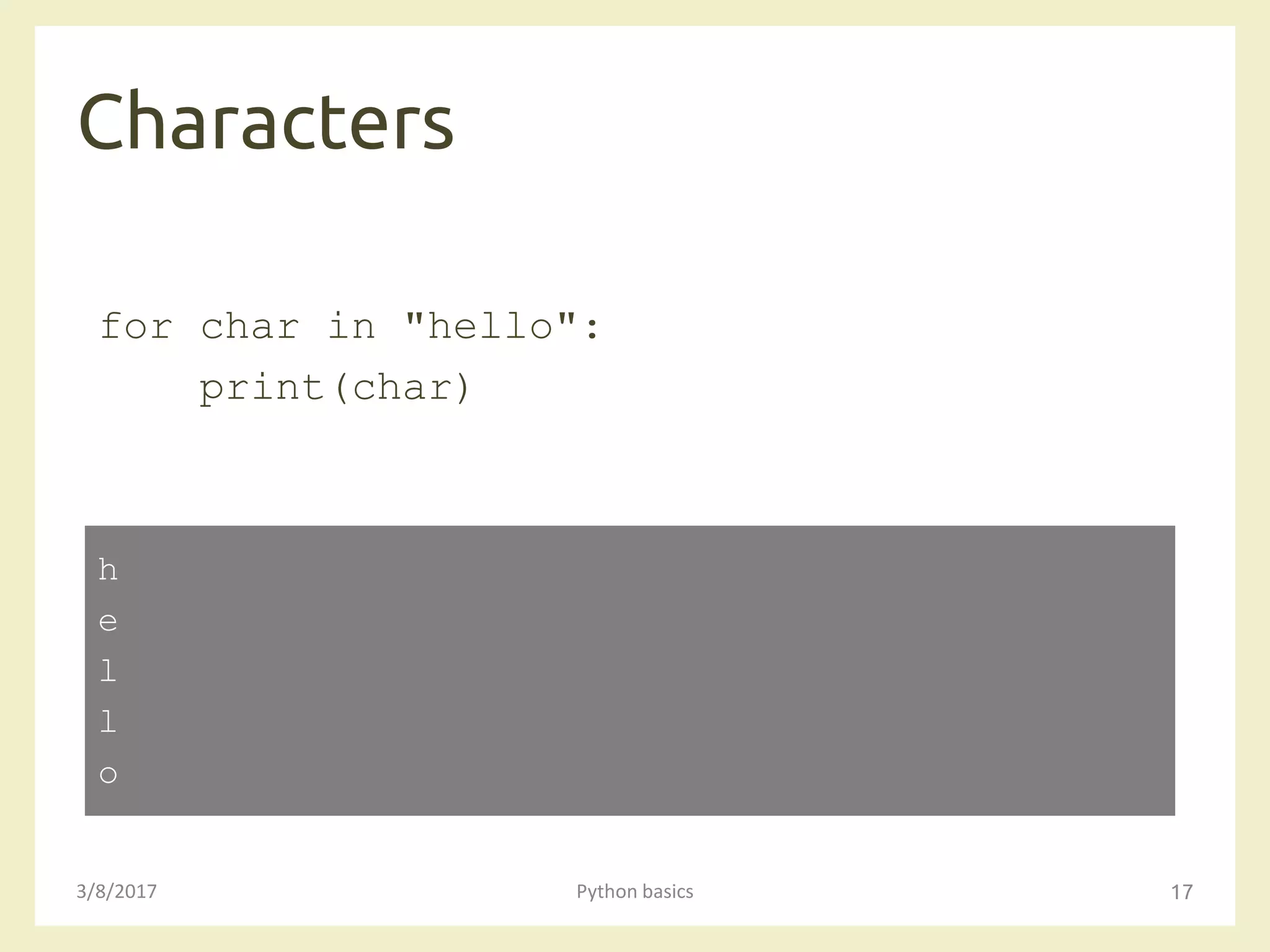 Characters
3/8/2017 Python basics 17
for char in "hello":
print(char)
h
e
l
l
o
 