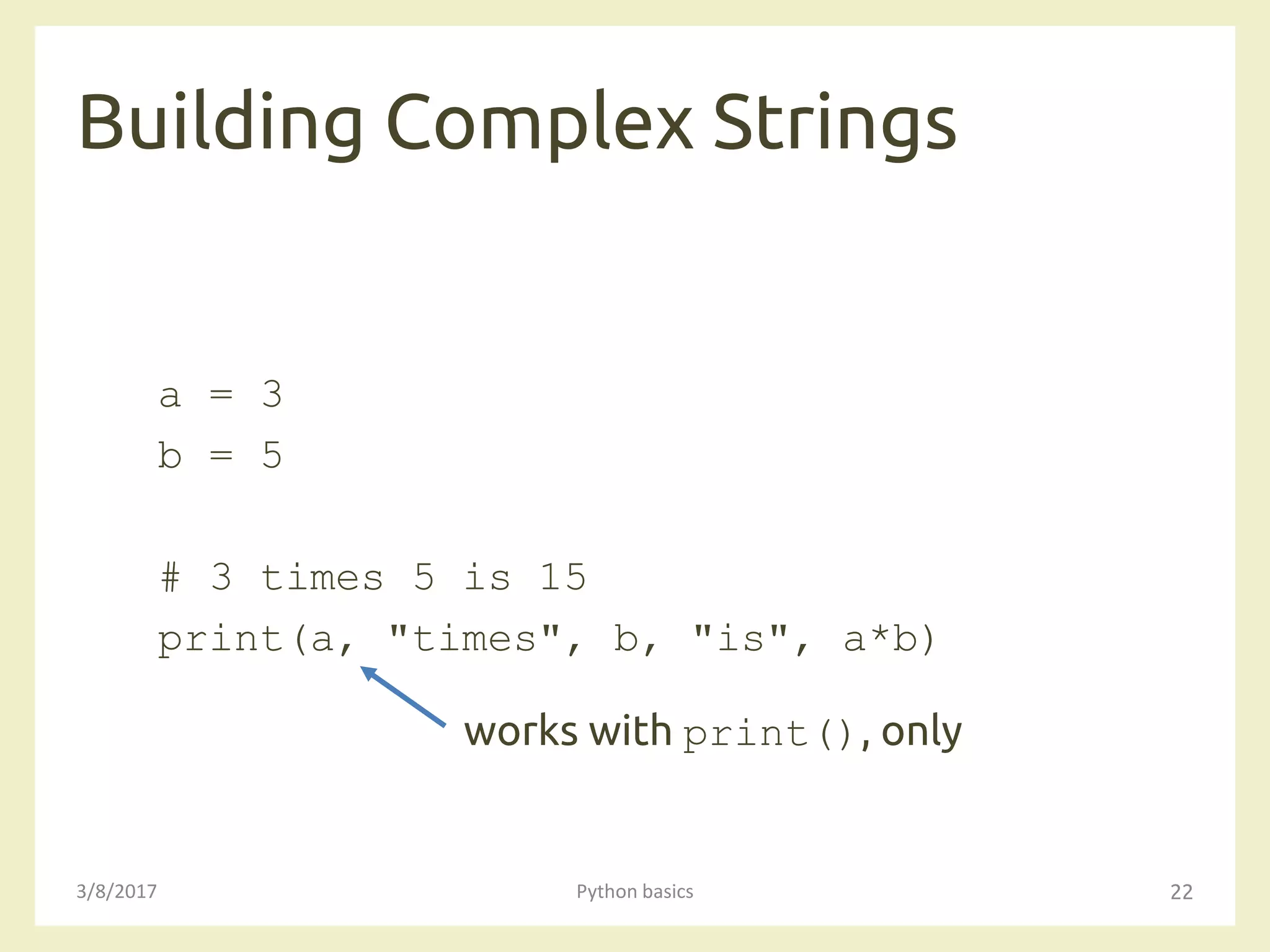 Building Complex Strings
3/8/2017 Python basics 22
a = 3
b = 5
# 3 times 5 is 15
print(a, "times", b, "is", a*b)
works with print(), only
 