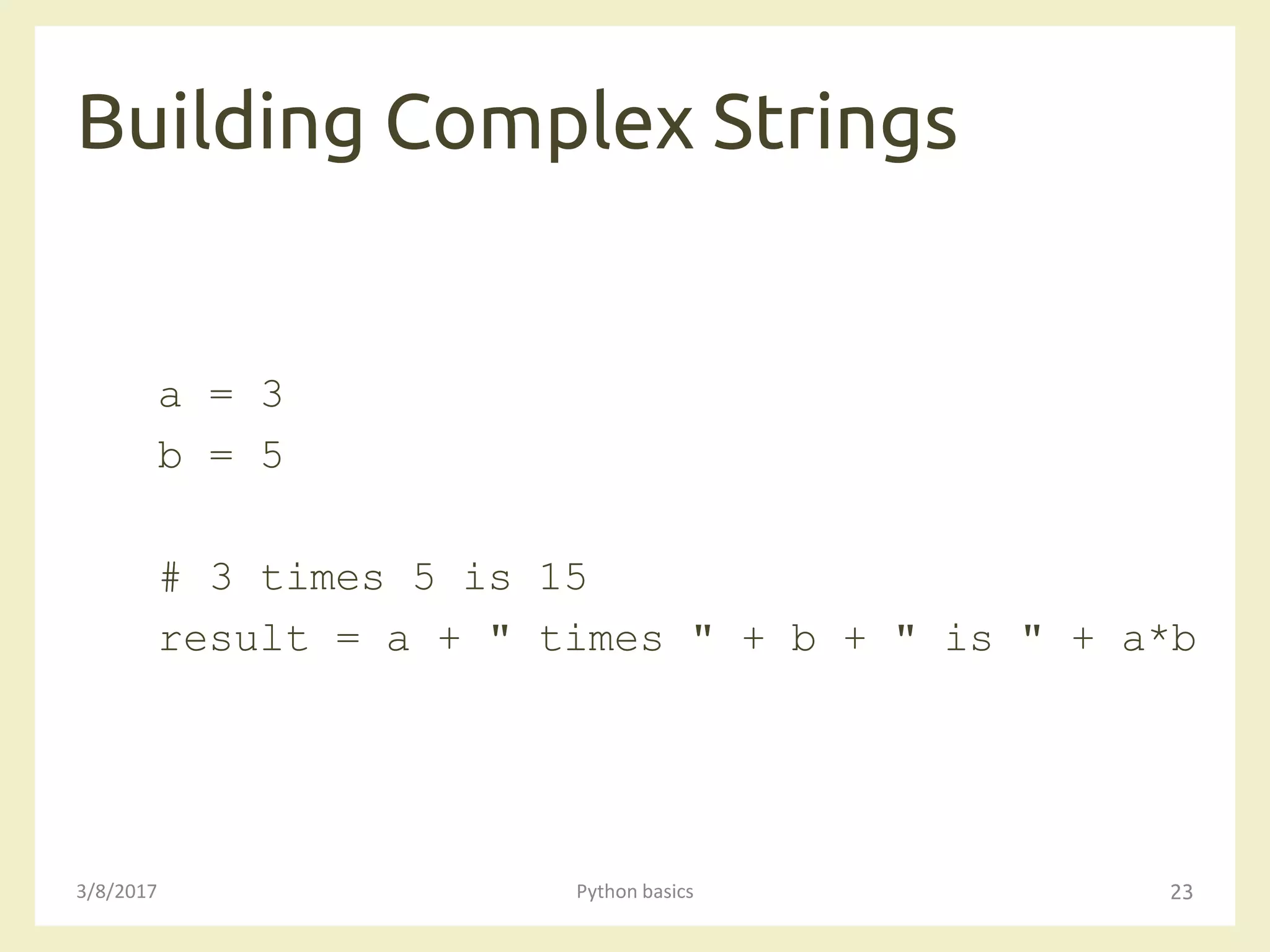Building Complex Strings
3/8/2017 Python basics 23
a = 3
b = 5
# 3 times 5 is 15
result = a + " times " + b + " is " + a*b
 