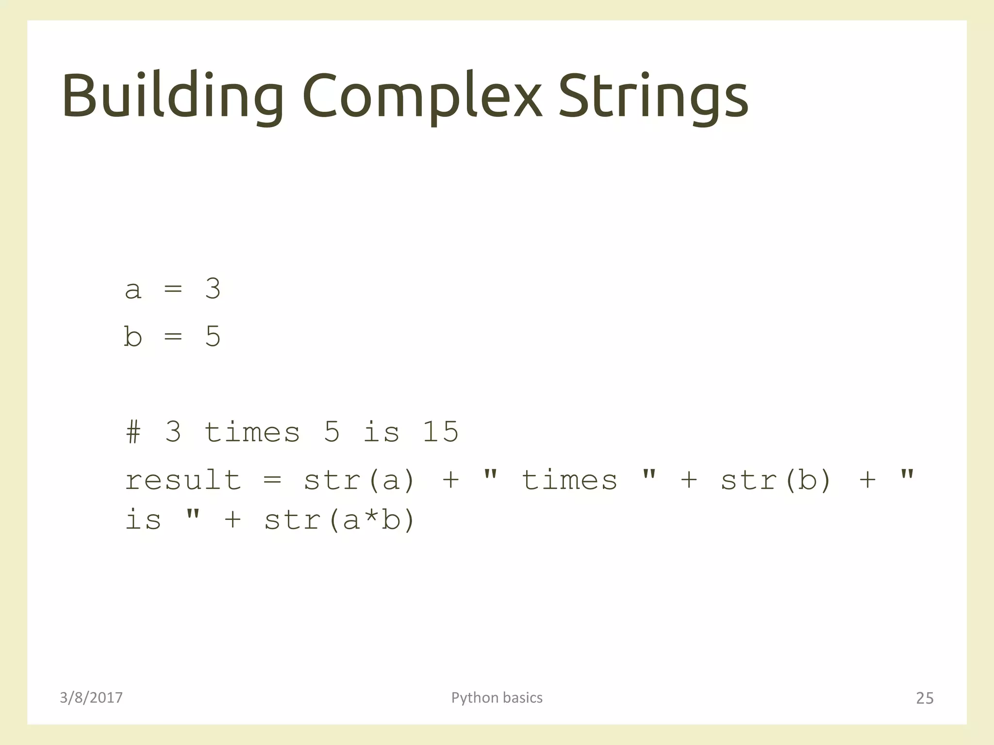 Building Complex Strings
3/8/2017 Python basics 25
a = 3
b = 5
# 3 times 5 is 15
result = str(a) + " times " + str(b) + "
is " + str(a*b)
 
