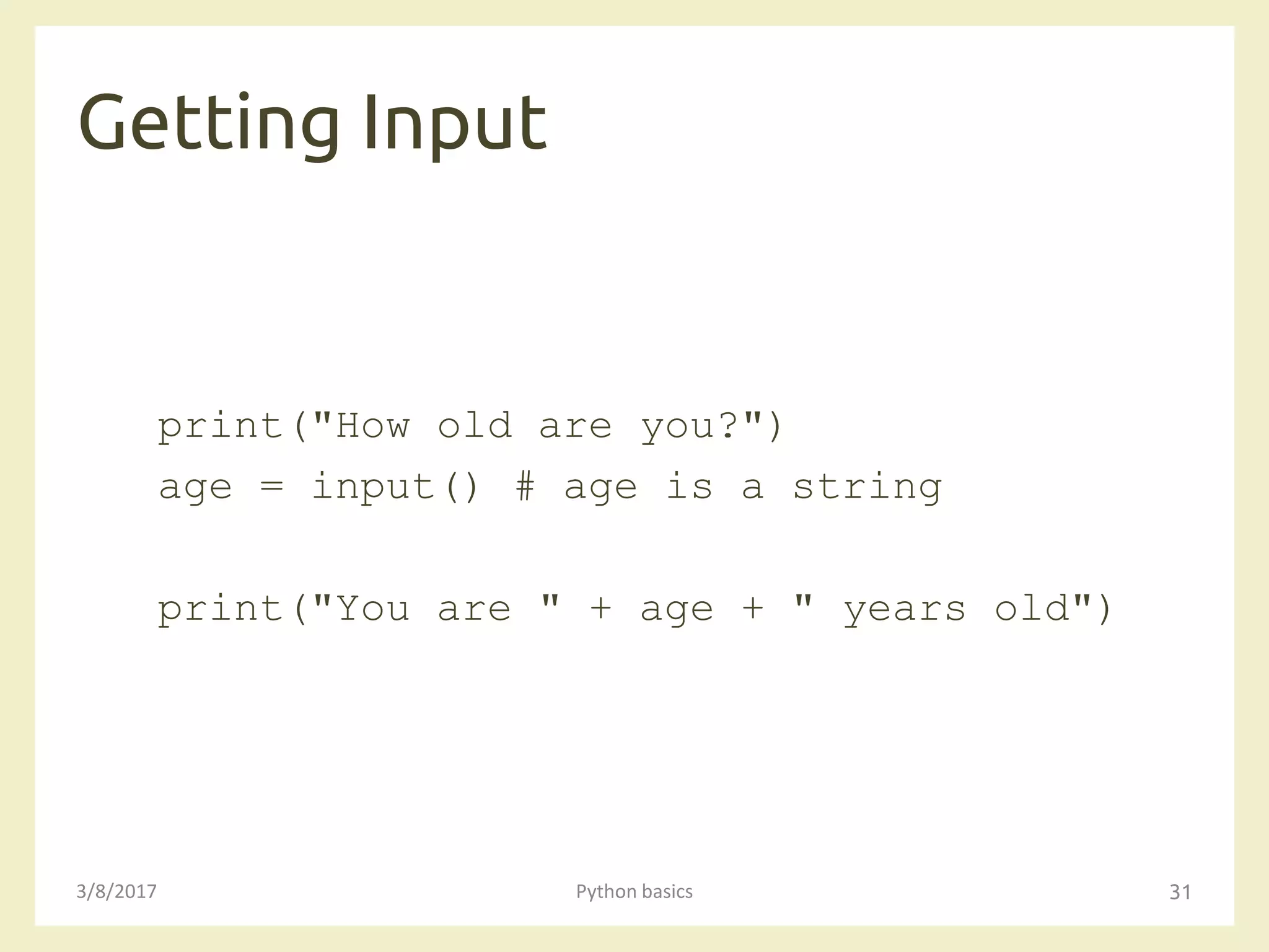 Getting Input
3/8/2017 Python basics 31
print("How old are you?")
age = input() # age is a string
print("You are " + age + " years old")
 