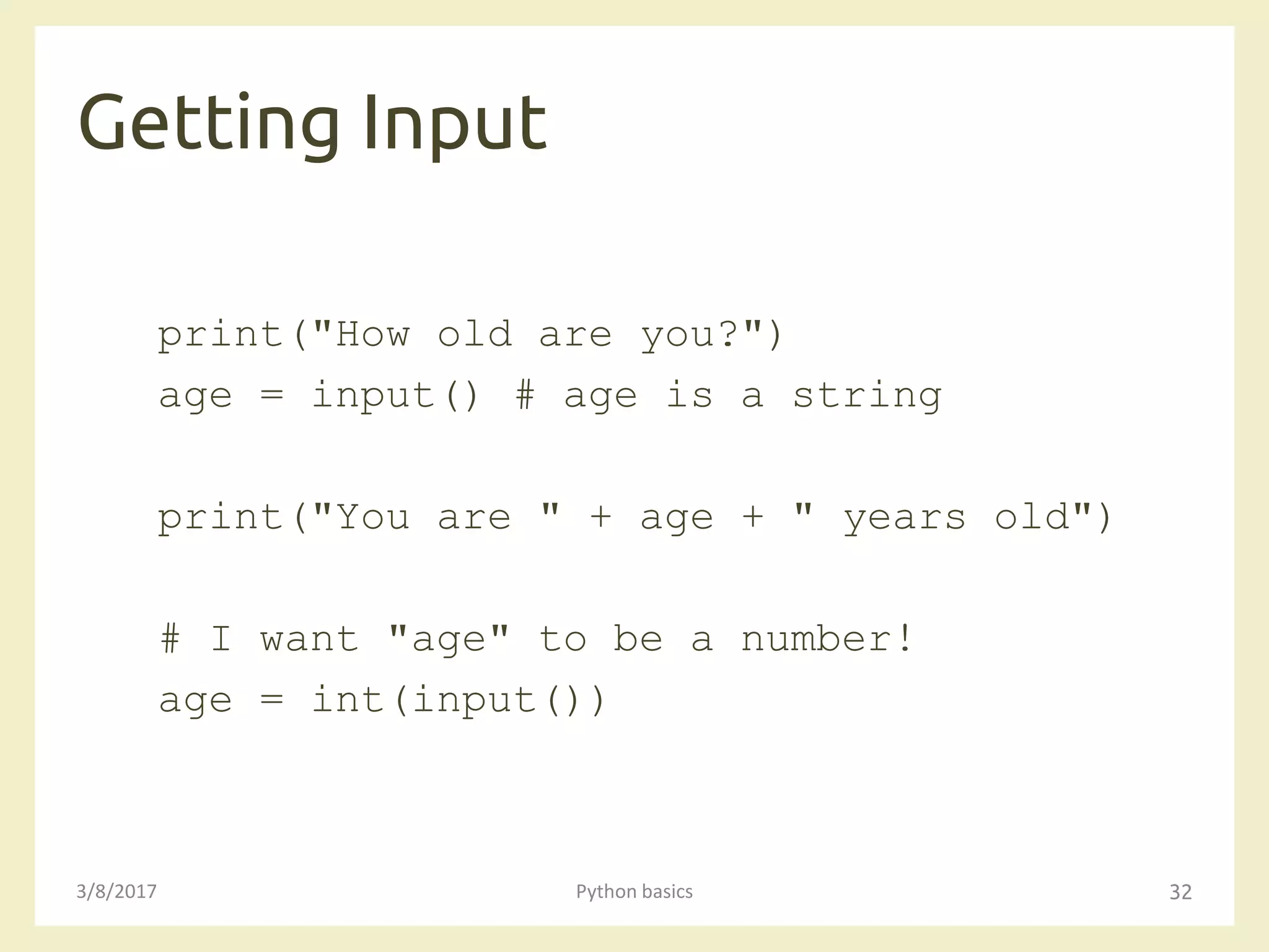 Getting Input
3/8/2017 Python basics 32
print("How old are you?")
age = input() # age is a string
print("You are " + age + " years old")
# I want "age" to be a number!
age = int(input())
 