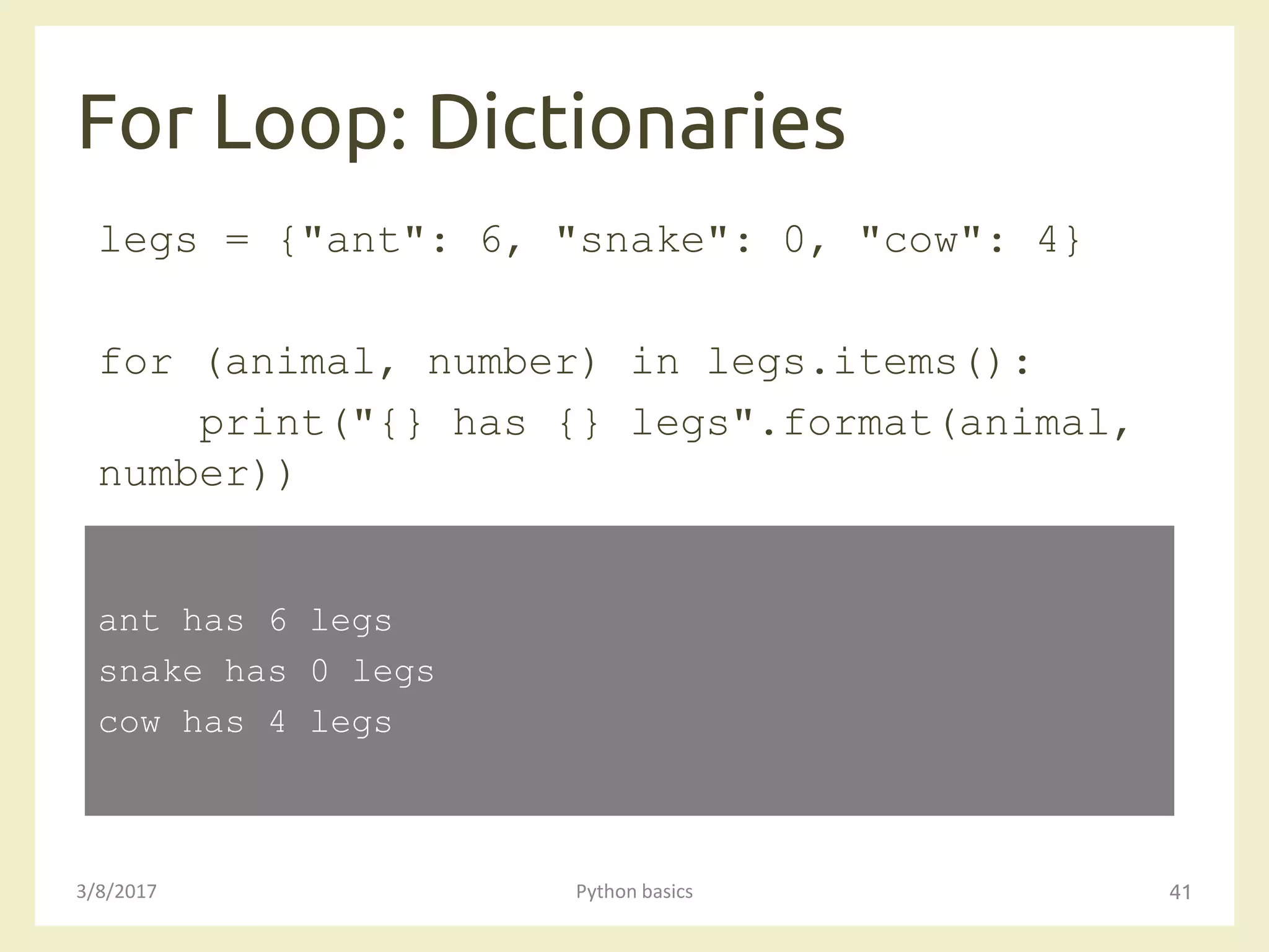 For Loop: Dictionaries
3/8/2017 Python basics 41
legs = {"ant": 6, "snake": 0, "cow": 4}
for (animal, number) in legs.items():
print("{} has {} legs".format(animal,
number))
ant has 6 legs
snake has 0 legs
cow has 4 legs
 