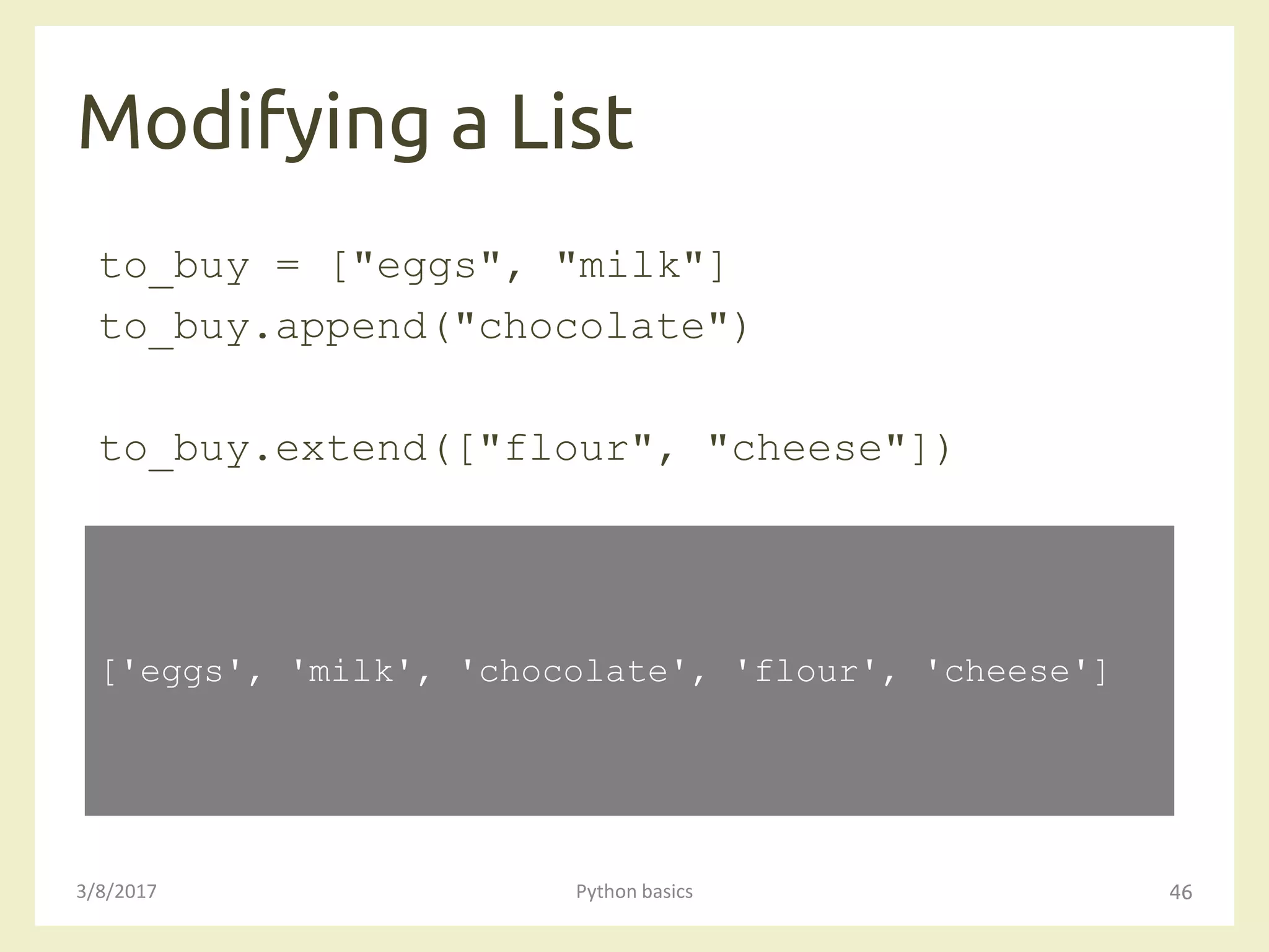 Modifying a List
3/8/2017 Python basics 46
to_buy = ["eggs", "milk"]
to_buy.append("chocolate")
to_buy.extend(["flour", "cheese"])
['eggs', 'milk', 'chocolate', 'flour', 'cheese']
 